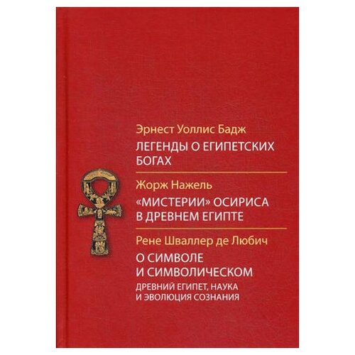 Бадж Э.У. "Легенды о египетских богах. "Мистерия" Осириса в Древнем Египте. О символе и символическом. Древний Египет, наука и эволюция сознания. 2-е изд."