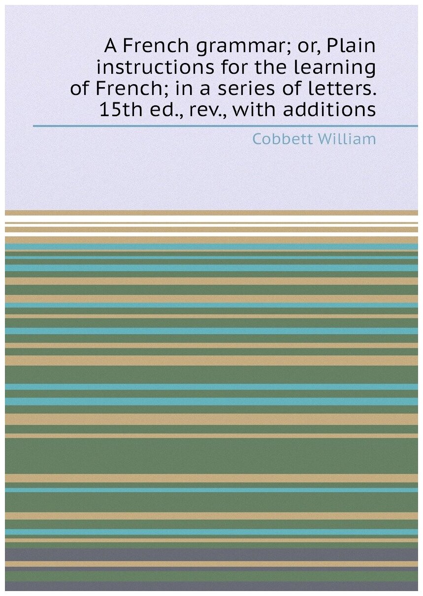 A French grammar; or, Plain instructions for the learning of French; in a series of letters. 15th ed, rev, with additions