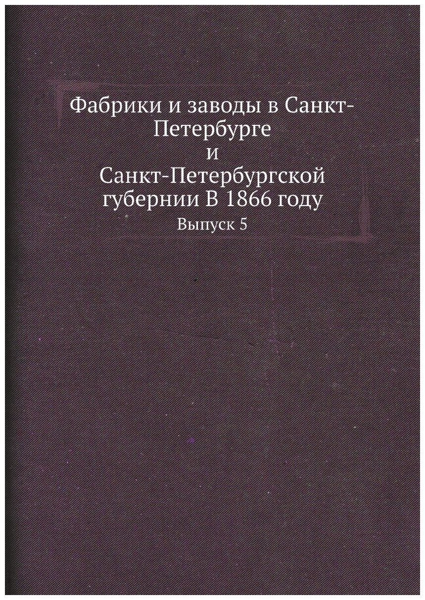 Фабрики и заводы в Санкт-Петербурге и Санкт-Петербургской губернии В 1866 году. Выпуск 5