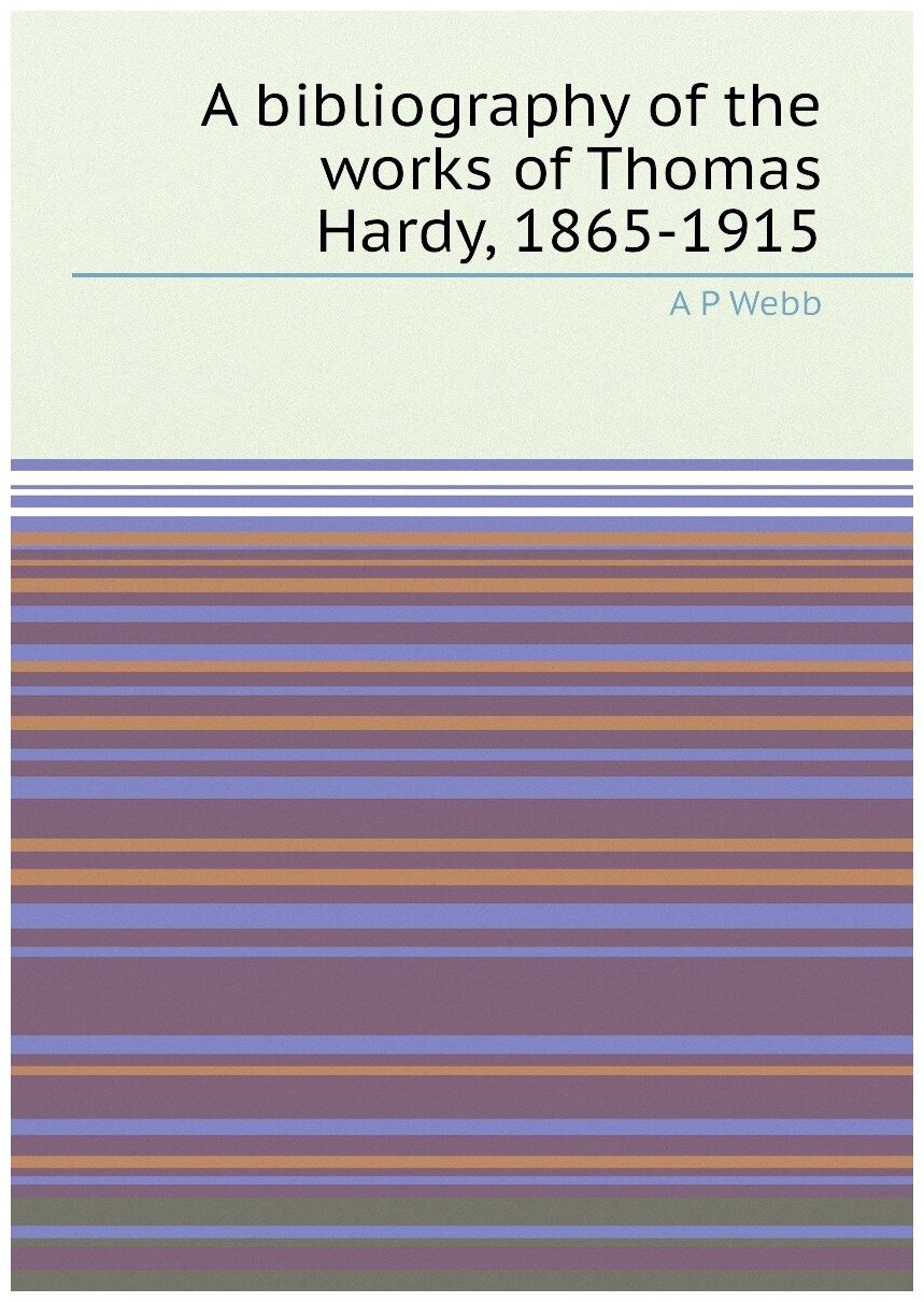 A bibliography of the works of Thomas Hardy, 1865-1915