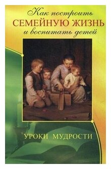 Как построить семейную жизнь и воспитать детей. Уроки мудрости