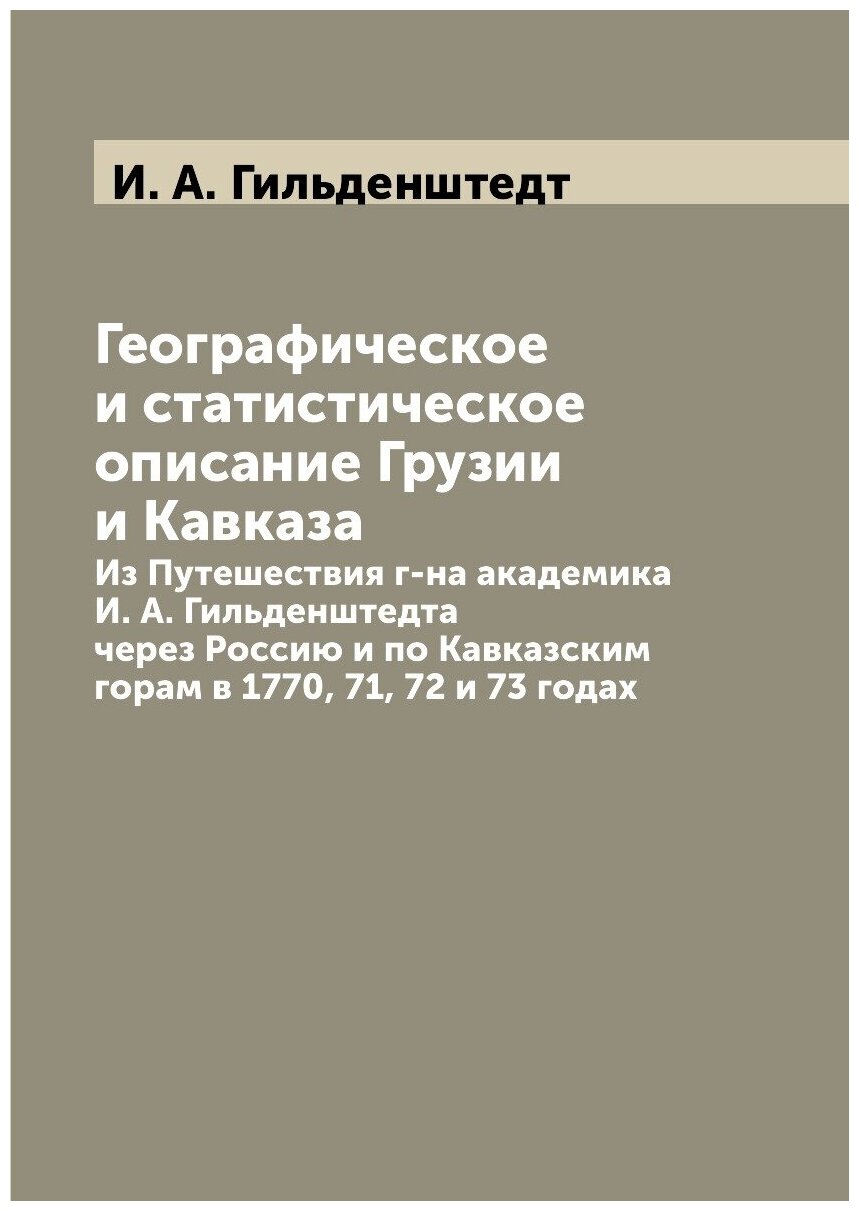 Географическое и статистическое описание Грузии и Кавказа. Из Путешествия г-на академика И. А. Гильденштедта через Россию и по Кавказским горам в 177…