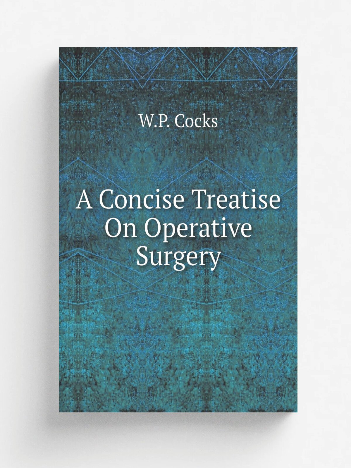 A Concise Treatise On Operative Surgery | W.P. Cocks | Репринт