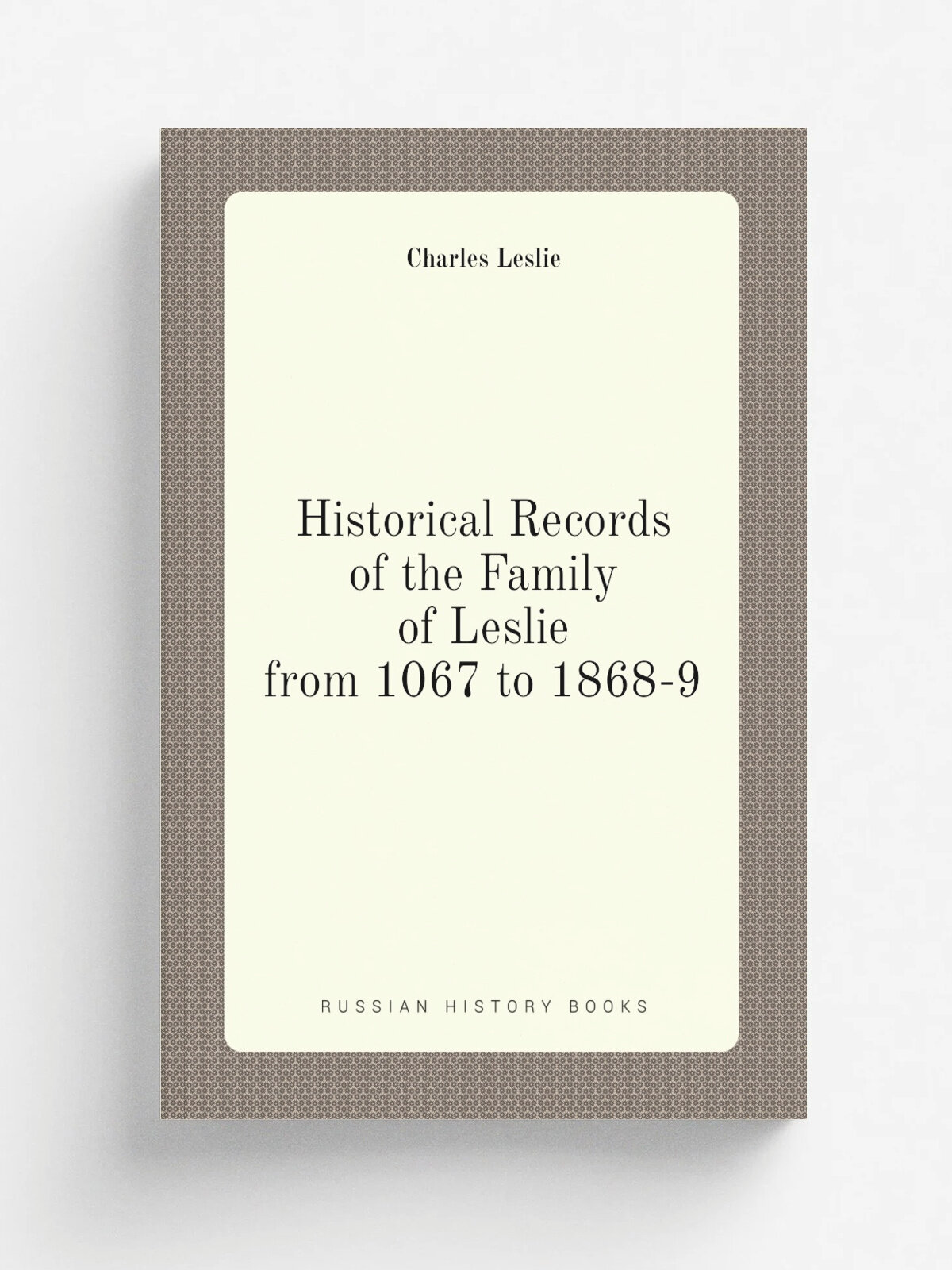 Historical Records of the Family of Leslie from 1067 to 1868-9
