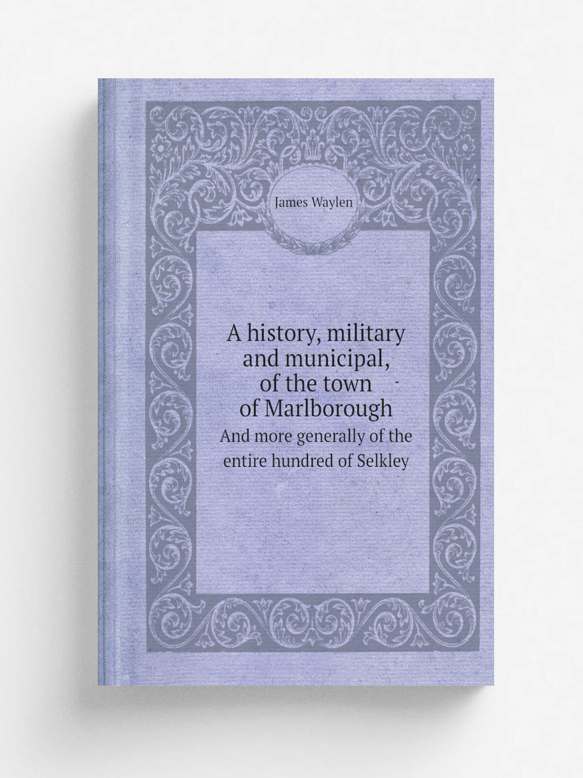 A history, military and municipal, of the town of Marlborough. And more generally of the entire hundred of Selkley