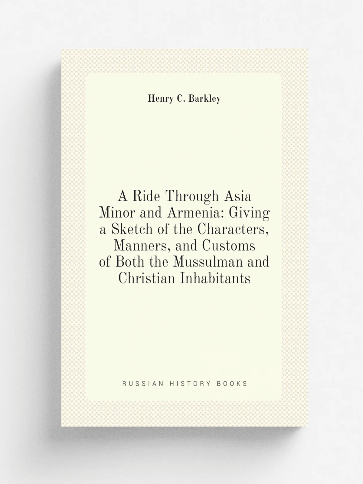 A Ride Through Asia Minor and Armenia: Giving a Sketch of the Characters, Manners, and Customs of Both the Mussulman and Christian Inhabitants