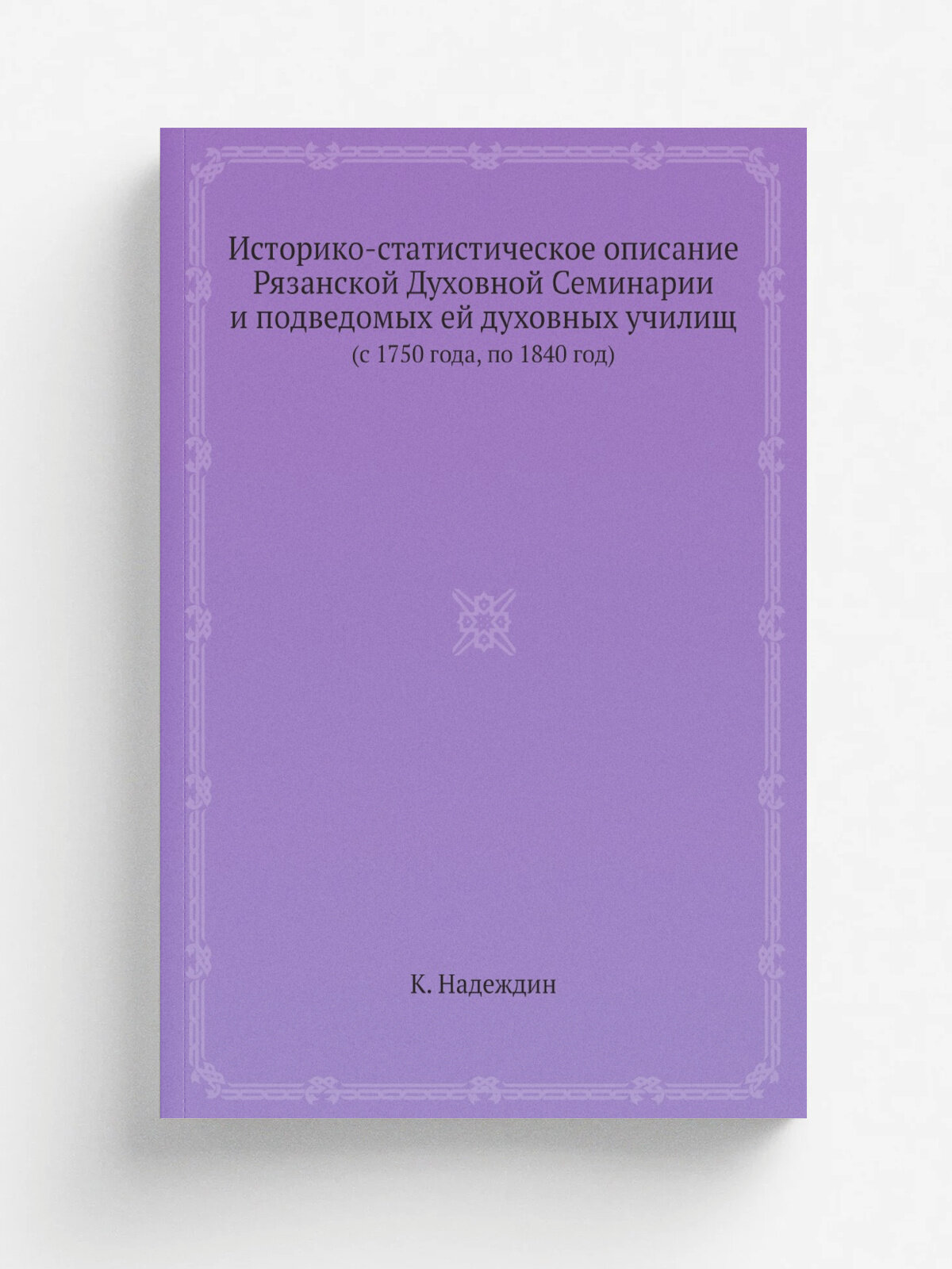 Историко-статистическое описание Рязанской Духовной Семинарии и подведомых ей духовных училищ. (c 1750 года, по 1840 год)