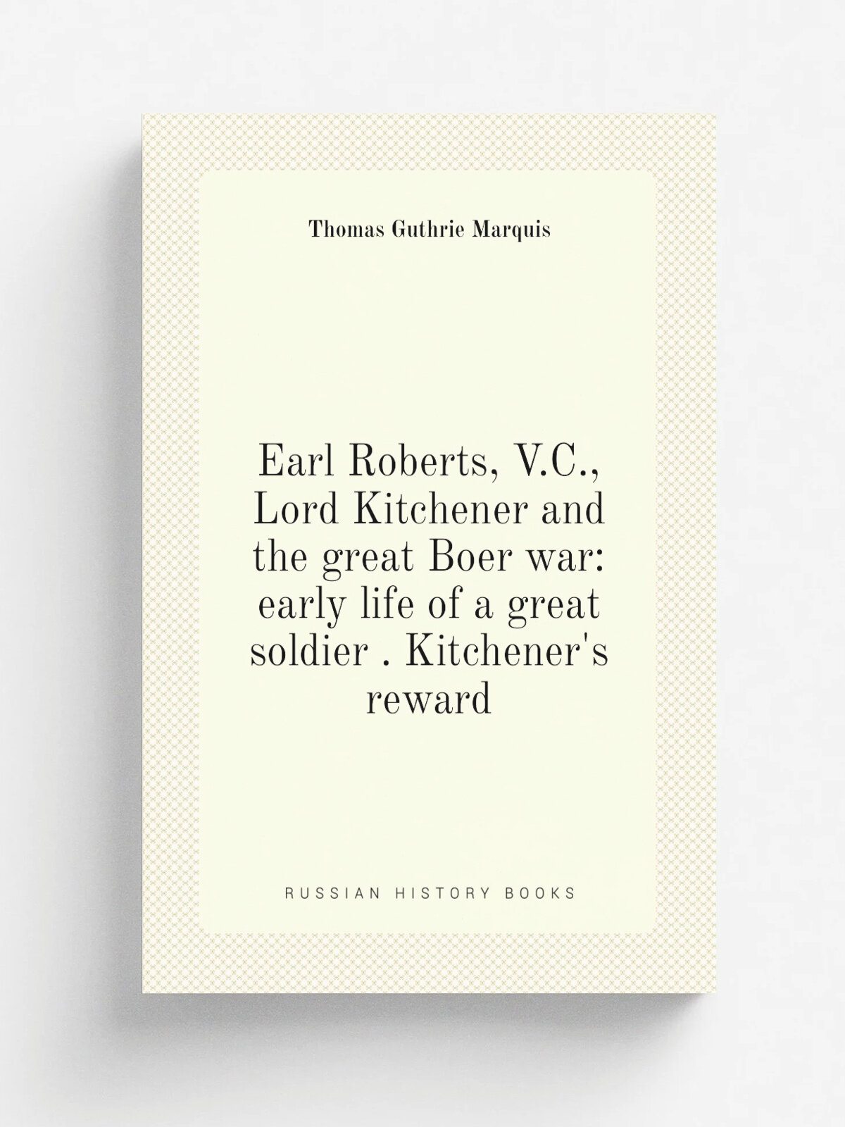 Earl Roberts, V.C, Lord Kitchener and the great Boer war: early life of a great soldier . Kitchener's reward | Thomas Guthrie Marquis | Репринт