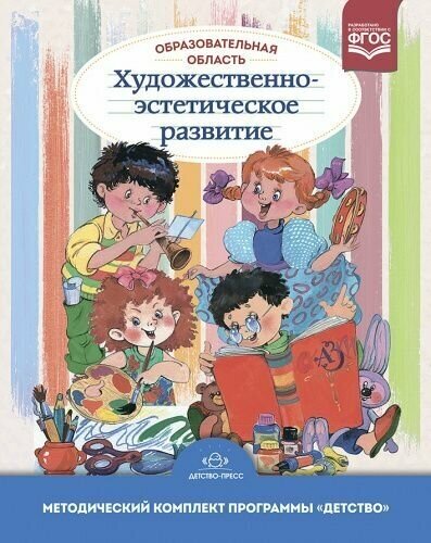 А. Г. Гогоберидзе, О. В. Акулова, А. М. Вербенец, В. А. Деркунская."Образовательная область "Художественно-эстетическое развитие." Методический комплект программы "Детство"