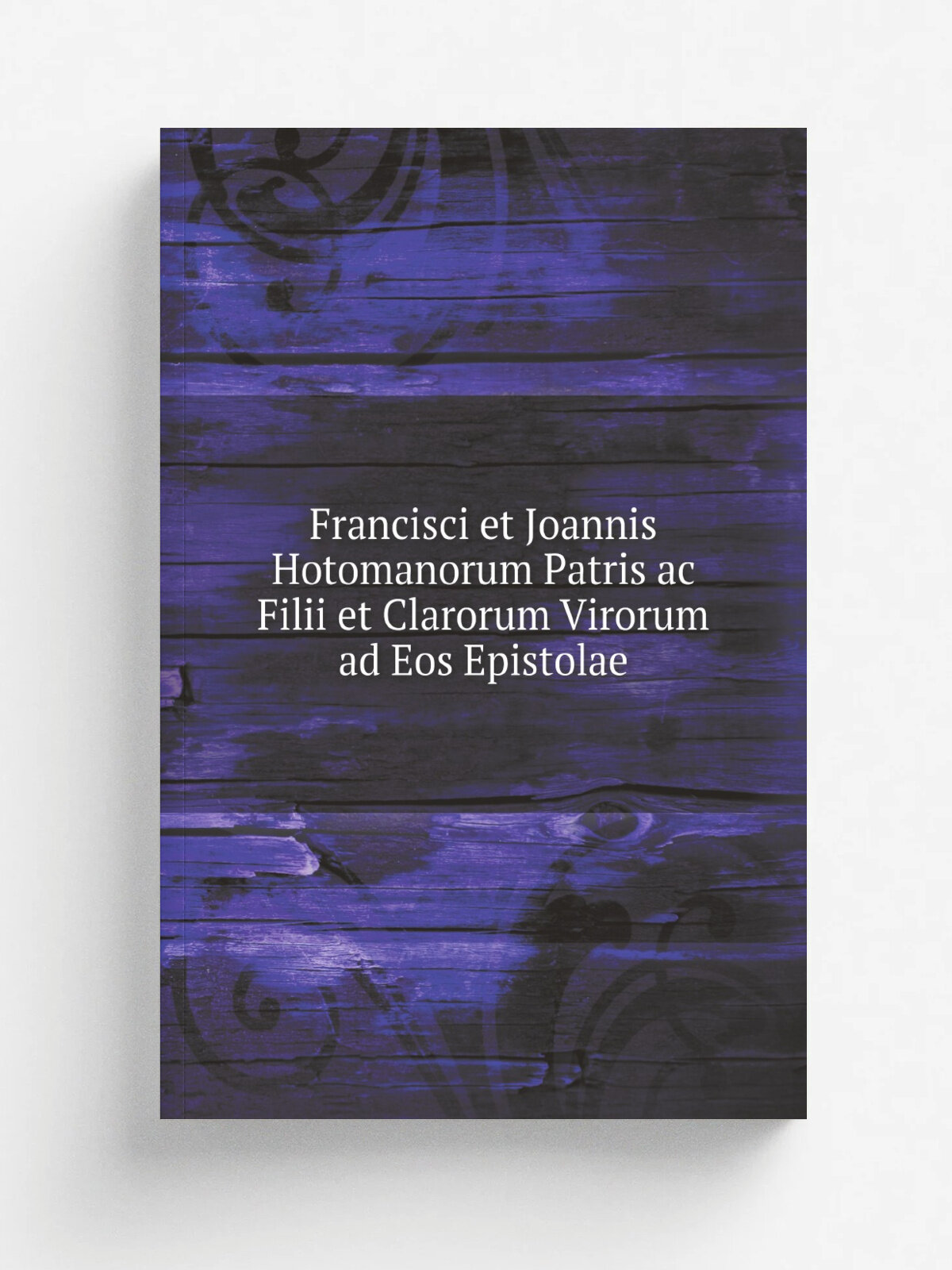 Francisci et Joannis Hotomanorum Patris ac Filii et Clarorum Virorum ad Eos Epistolae: Quibus Accedit Epistolarum Miscellanearum Virorum Doctorum, Qu…