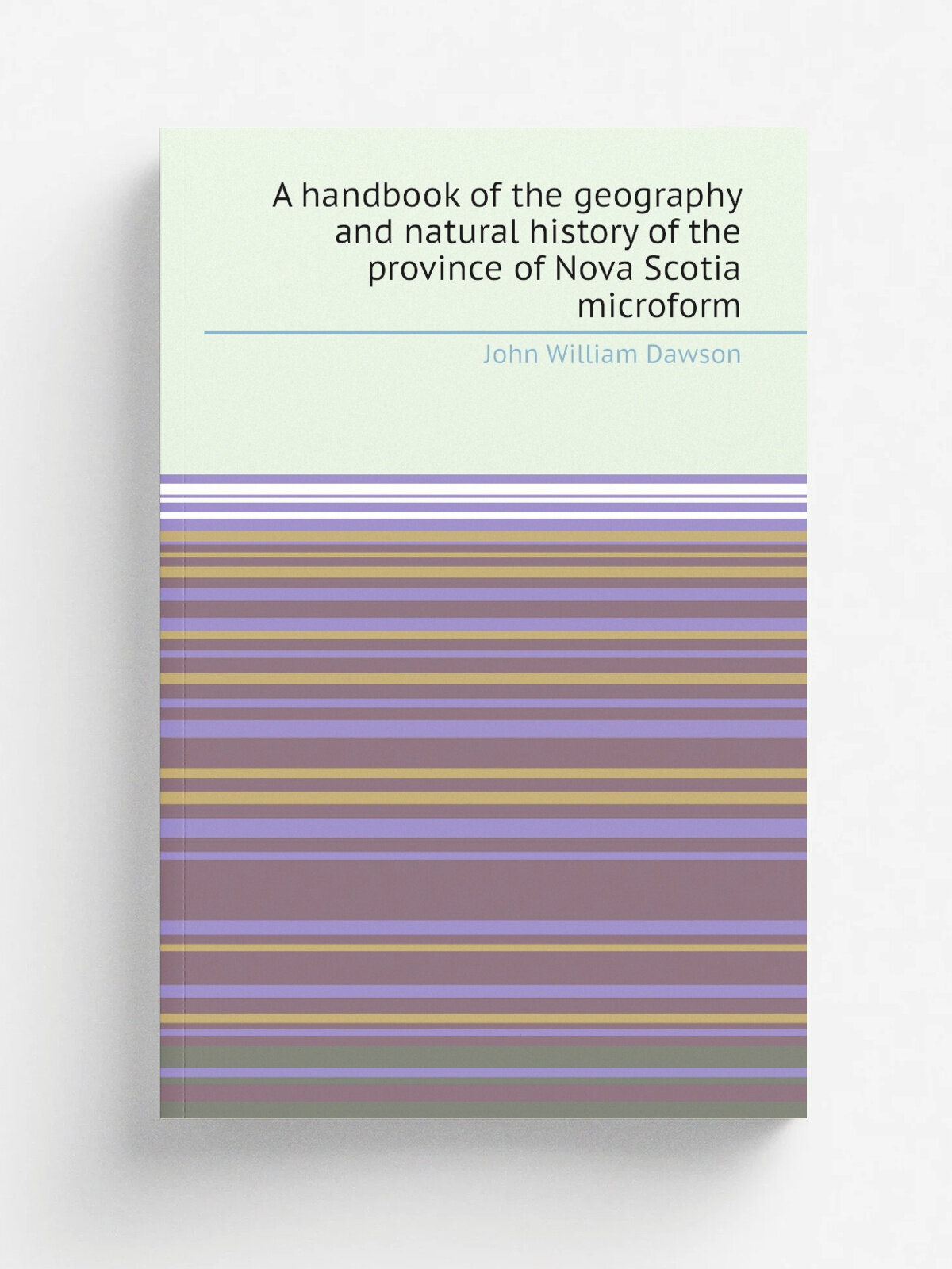 A handbook of the geography and natural history of the province of Nova Scotia microform | John William Dawson | 1863 | Pictou .N.S. : M'Pherson | Р…