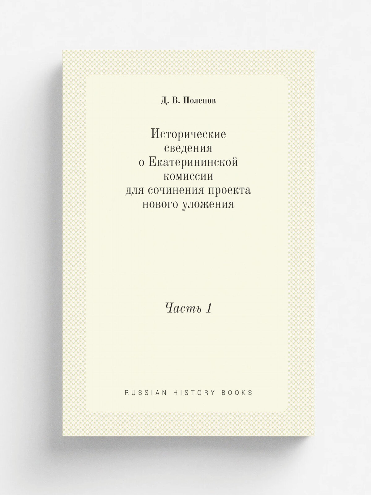 Исторические сведения о Екатерининской комиссии для сочинения проекта нового уложения. Часть 1