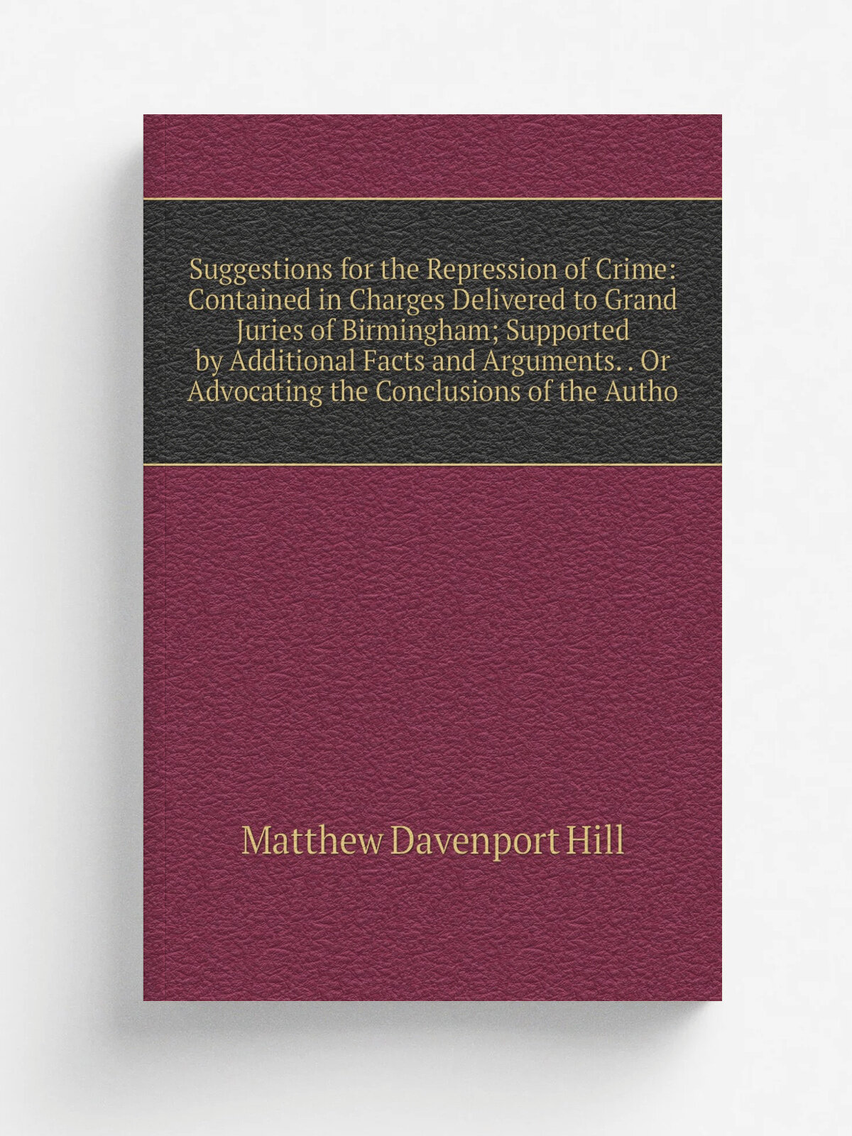 Suggestions for the Repression of Crime: Contained in Charges Delivered to Grand Juries of Birmingham; Supported by Additional Facts and Arguments. …