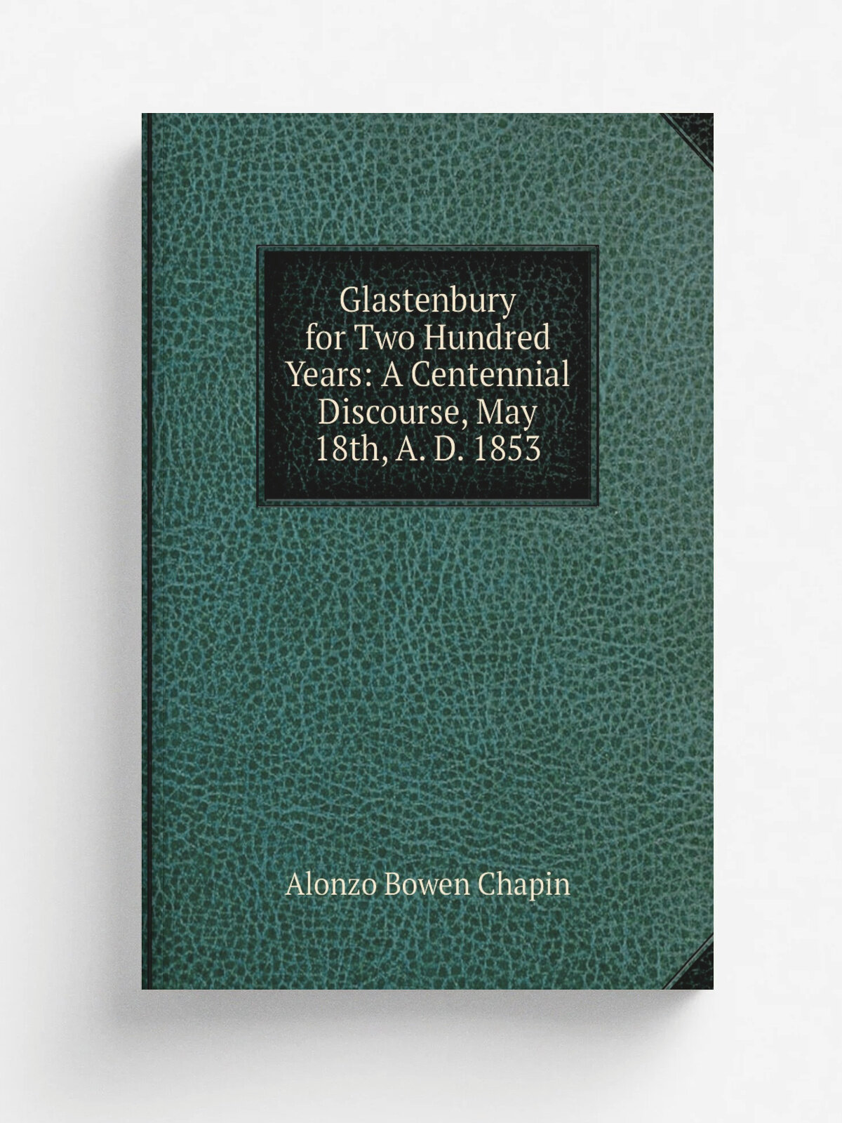 Glastenbury for Two Hundred Years: A Centennial Discourse, May 18th, A. D. 1853 | Alonzo Bowen Chapin | 1853 | Press of Case, Tiffany and company | Р…