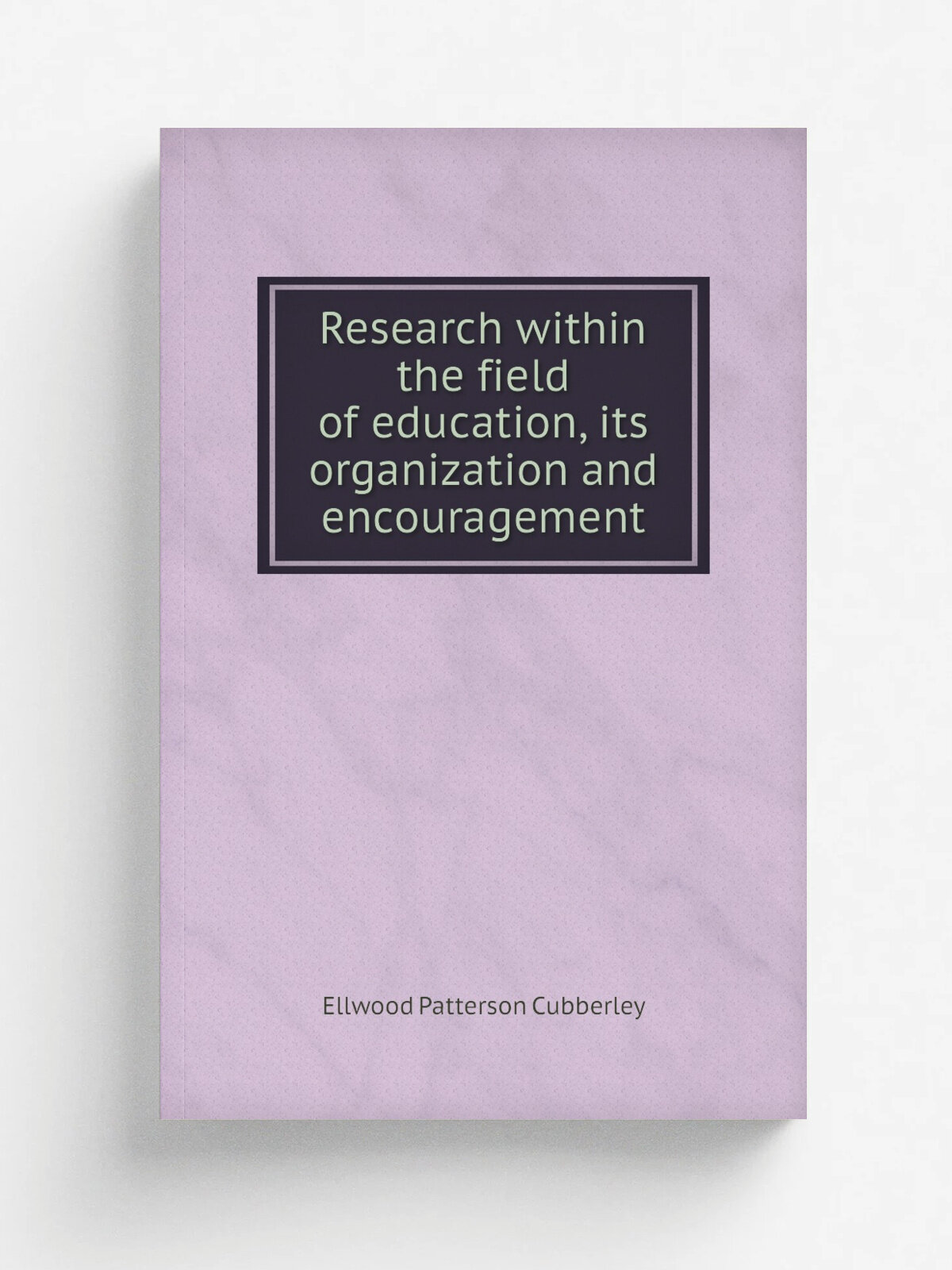 Research within the field of education, its organization and encouragement | Ellwood Patterson Cubberley | 1911 | Chicago, Ill, The University of Ch…