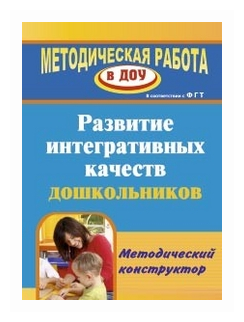 Развитие интегративных качеств дошкольников. Методический конструктор - фото №1