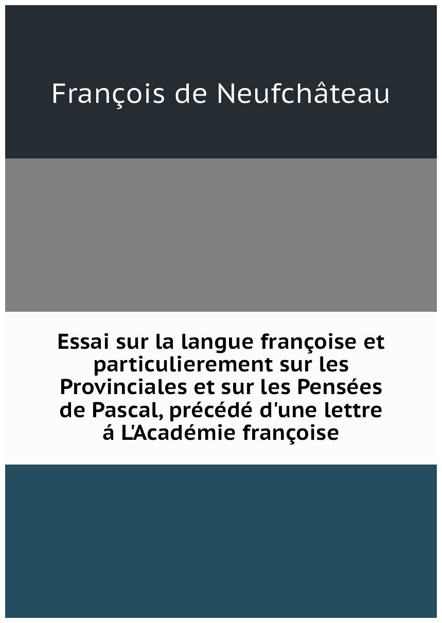 Essai sur la langue françoise et particulierement sur les Provinciales et sur les Pensées de Pascal, précédé d'une lettre á L'Académie françoise