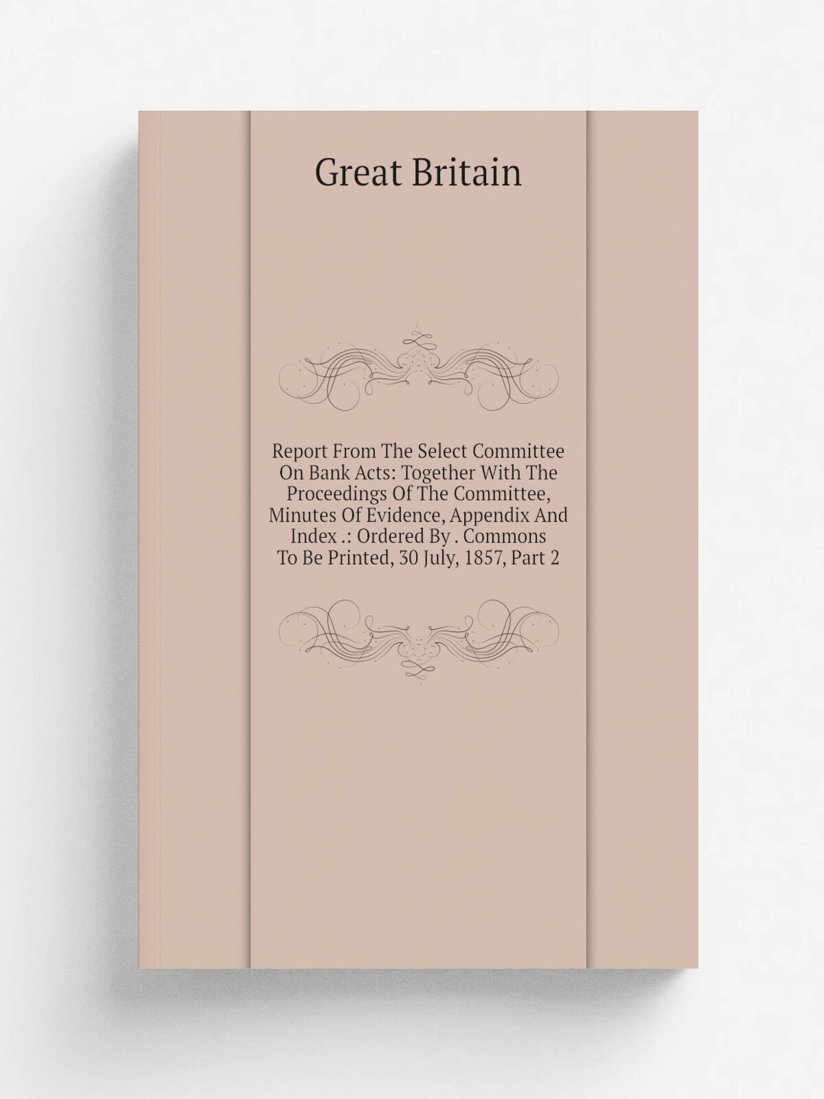 "Report From The Select Committee On Bank Acts: Together With The Proceedings Of The Committee, Minutes Of Evidence, Appendix And Index : Ordered By…