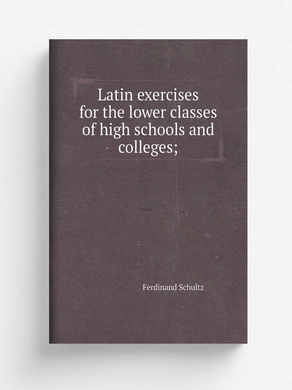 Latin exercises for the lower classes of high schools and colleges; | Ferdinand Schultz | Репринт