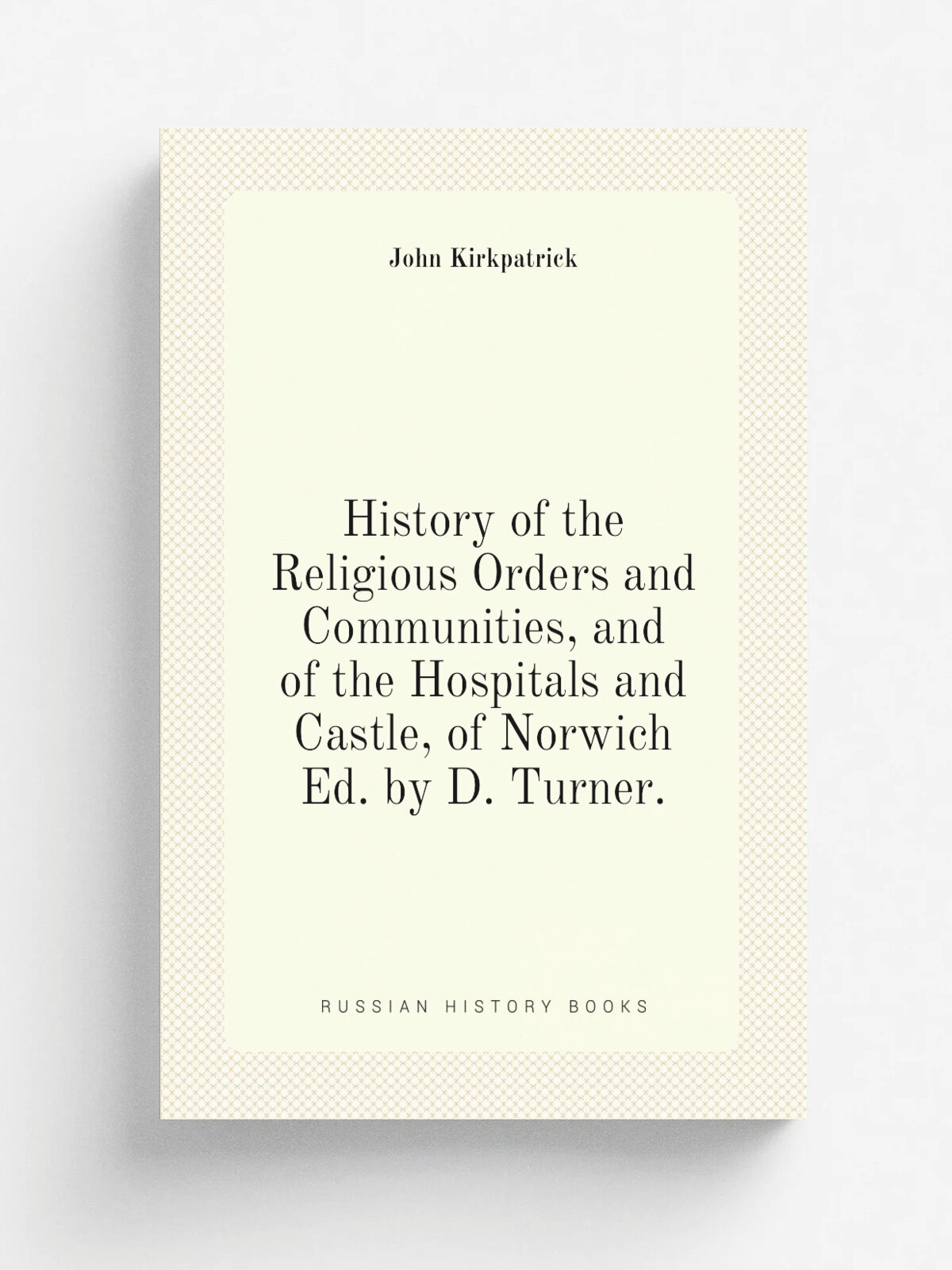History of the Religious Orders and Communities, and of the Hospitals and Castle, of Norwich Ed. by D. Turner.