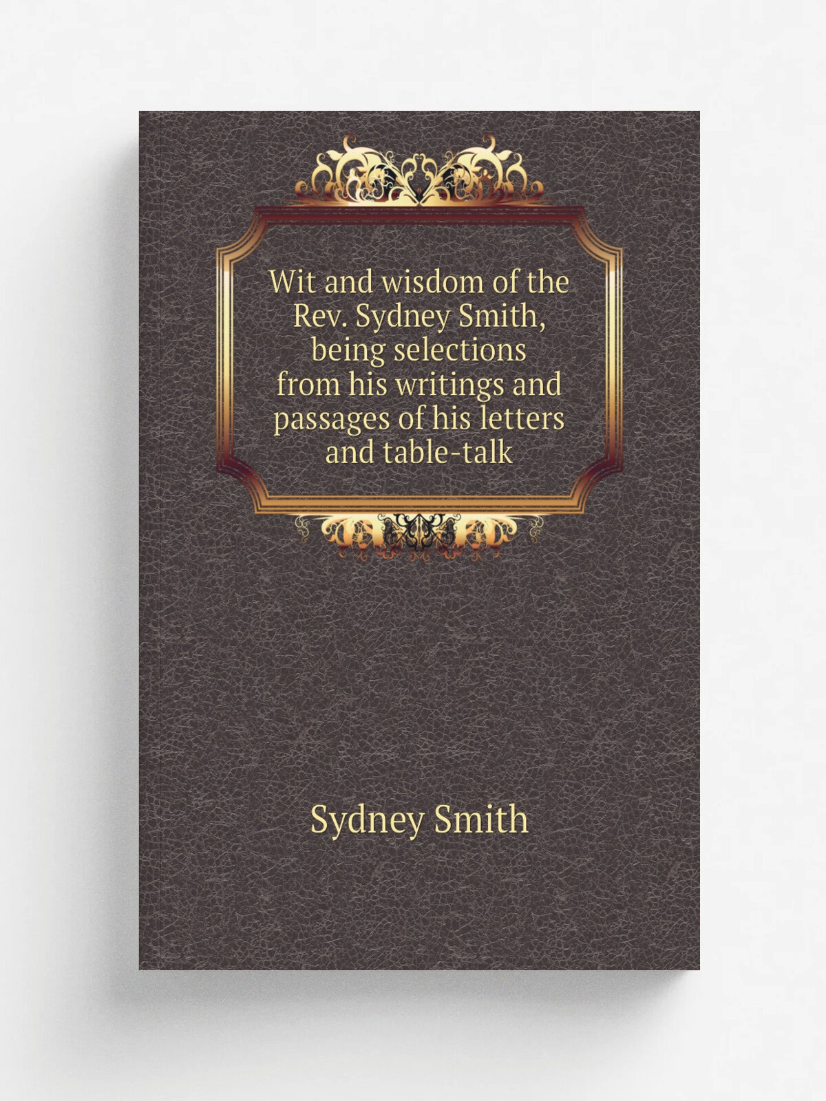 Wit and wisdom of the Rev. Sydney Smith, being selections from his writings and passages of his letters and table-talk