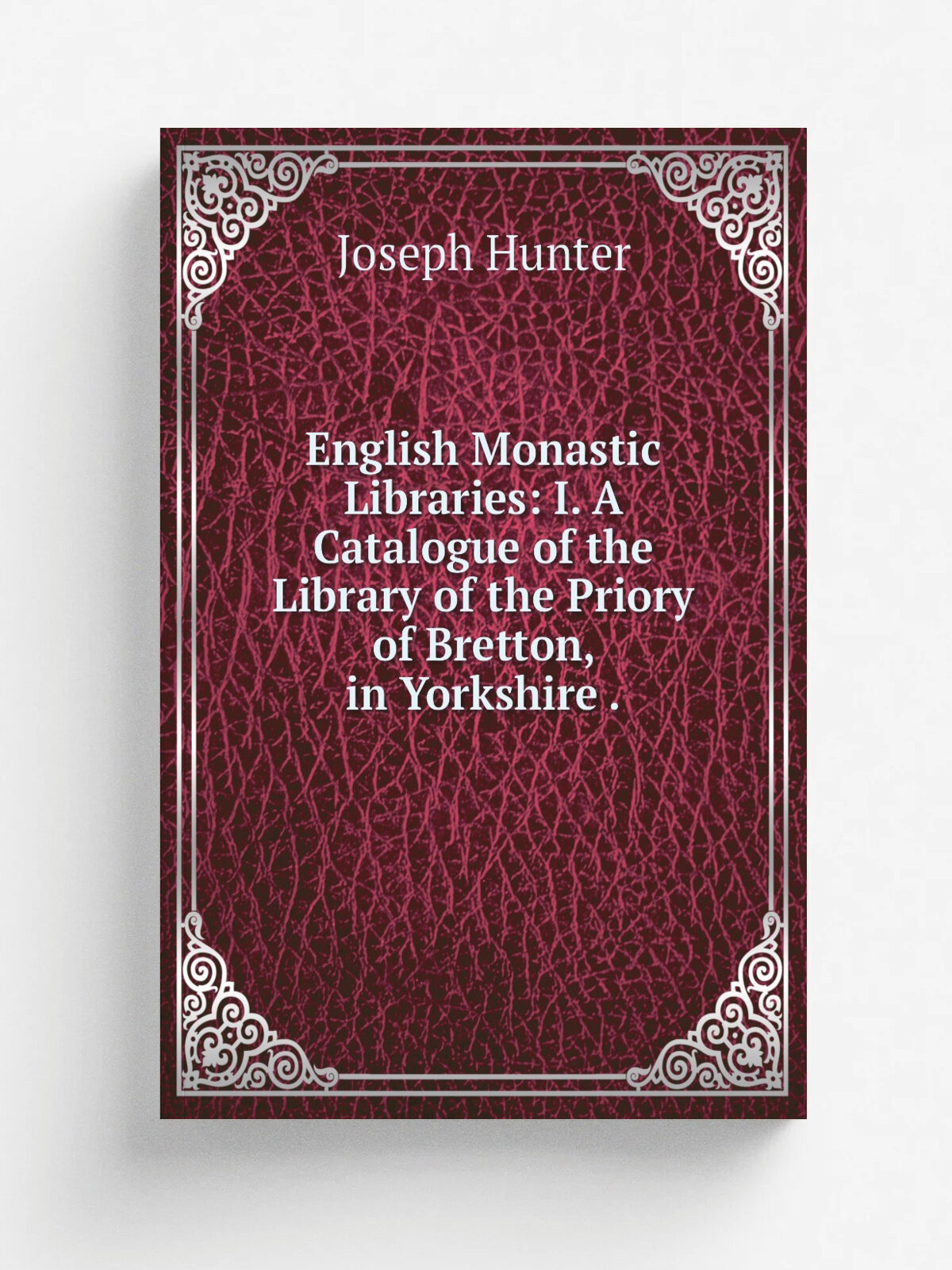 English Monastic Libraries: I. A Catalogue of the Library of the Priory of Bretton, in Yorkshire . | Joseph Hunter | 1831 | J.B. Nichols and Son | Ре…