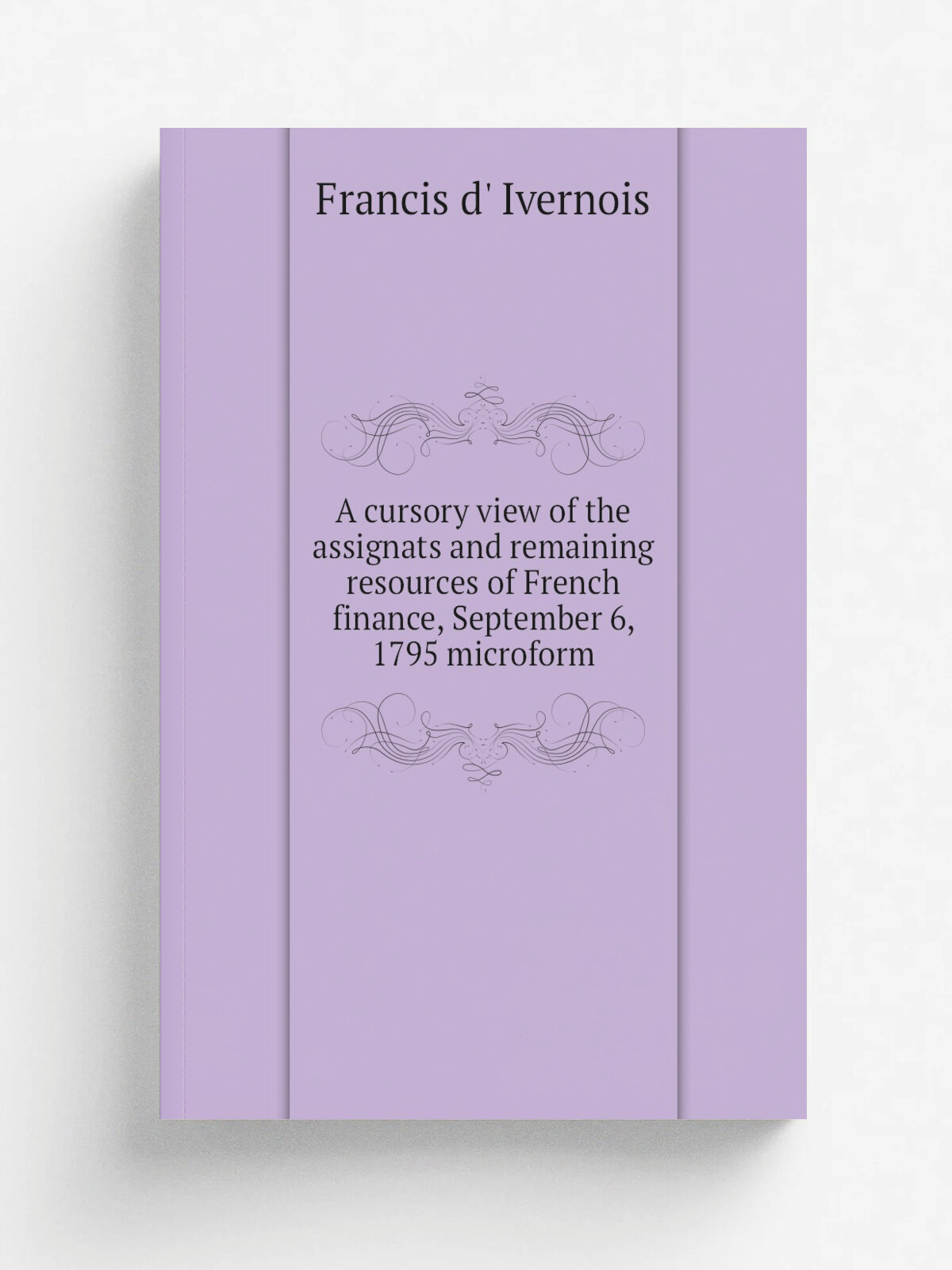 A cursory view of the assignats and remaining resources of French finance, September 6, 1795 microform | Francis d' Ivernois | 1795 | London : Printe…