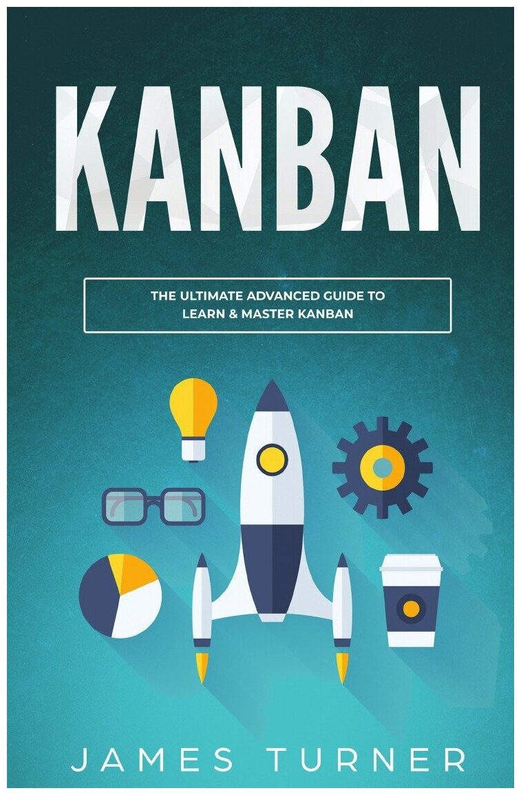 Kanban. The Ultimate Advanced Guide to Learn & Master Kanban