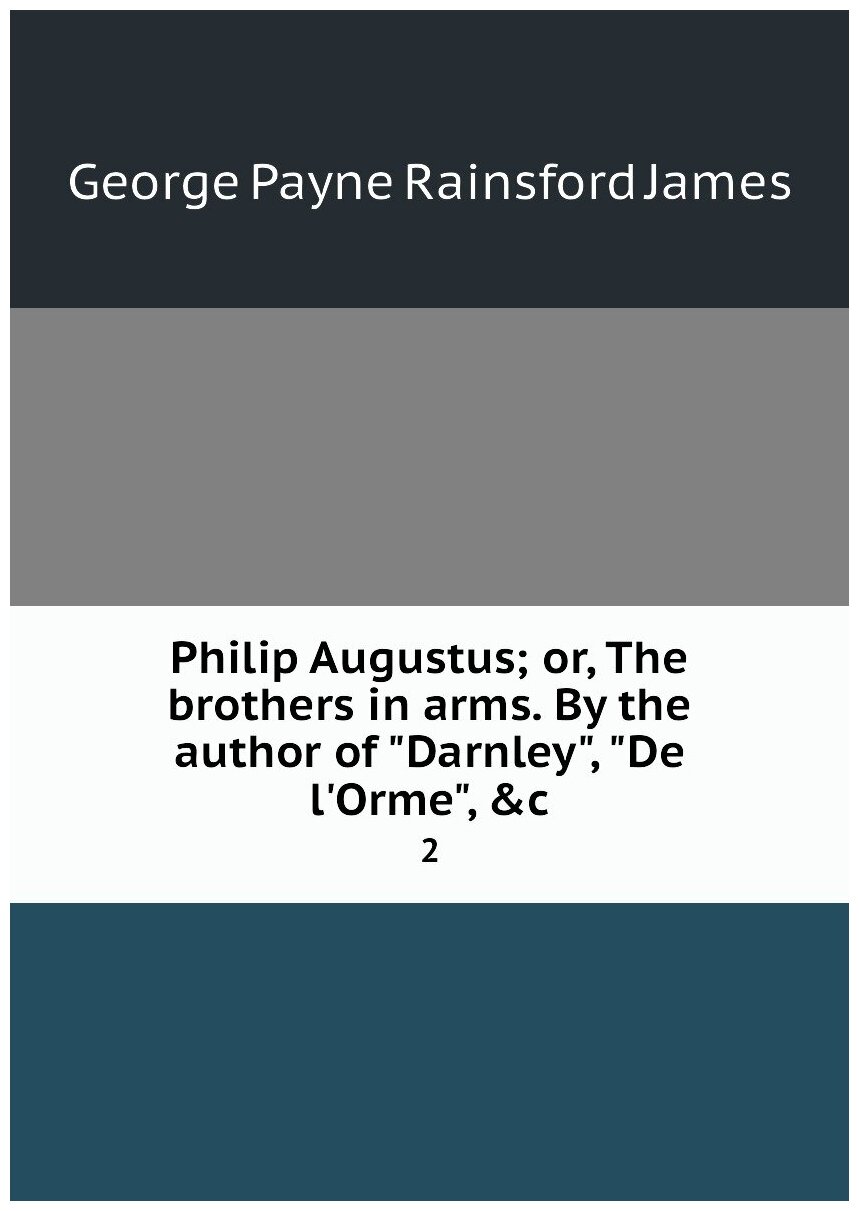 Philip Augustus; or, The brothers in arms. By the author of "Darnley", "De l'Orme", &c. 2