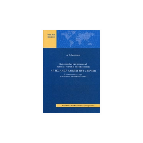 Кокошин Андрей Афанасьевич "Выдающийся отечественный военный теоретик и военачальник Александр Андреевич Свечин. О его жизни, идеях, трудах и наследии для настоящего и будущего"