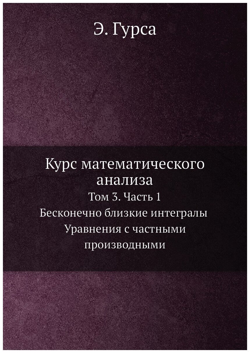 Курс математического анализа. Т. 3. Ч. 1. Бесконечно близкие интегралы. Уравнения с частными производными