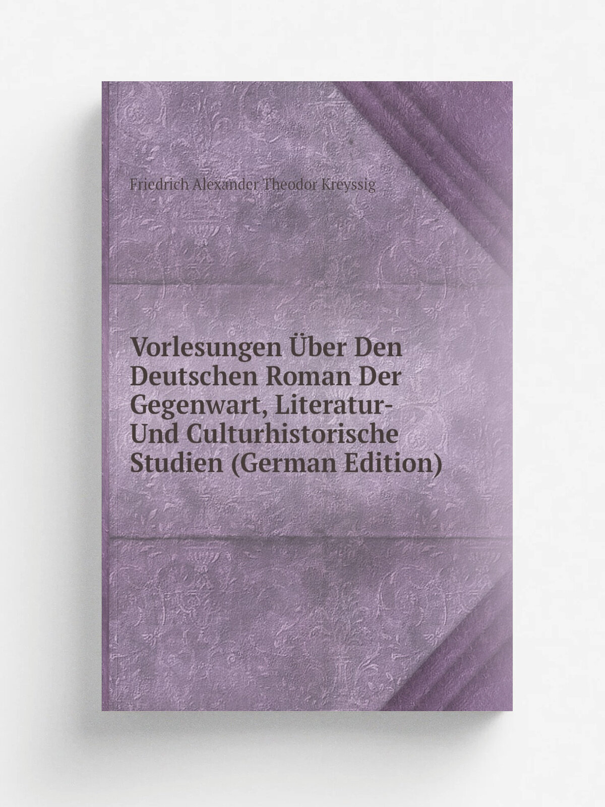 Vorlesungen . ber Den Deutschen Roman Der Gegenwart, Literatur- Und Culturhistorische Studien (German Edition) | Friedrich Alexander Theodor Kreyssig …