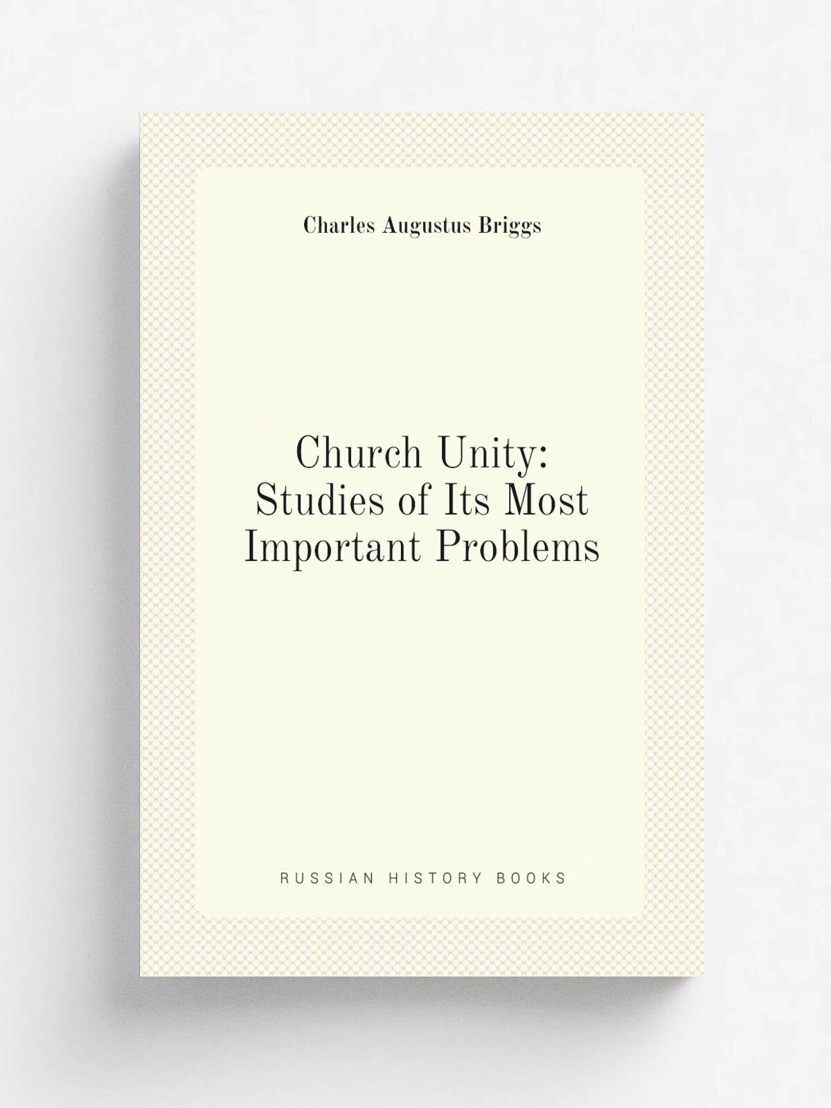 Church Unity: Studies of Its Most Important Problems | Charles Augustus Briggs | Репринт