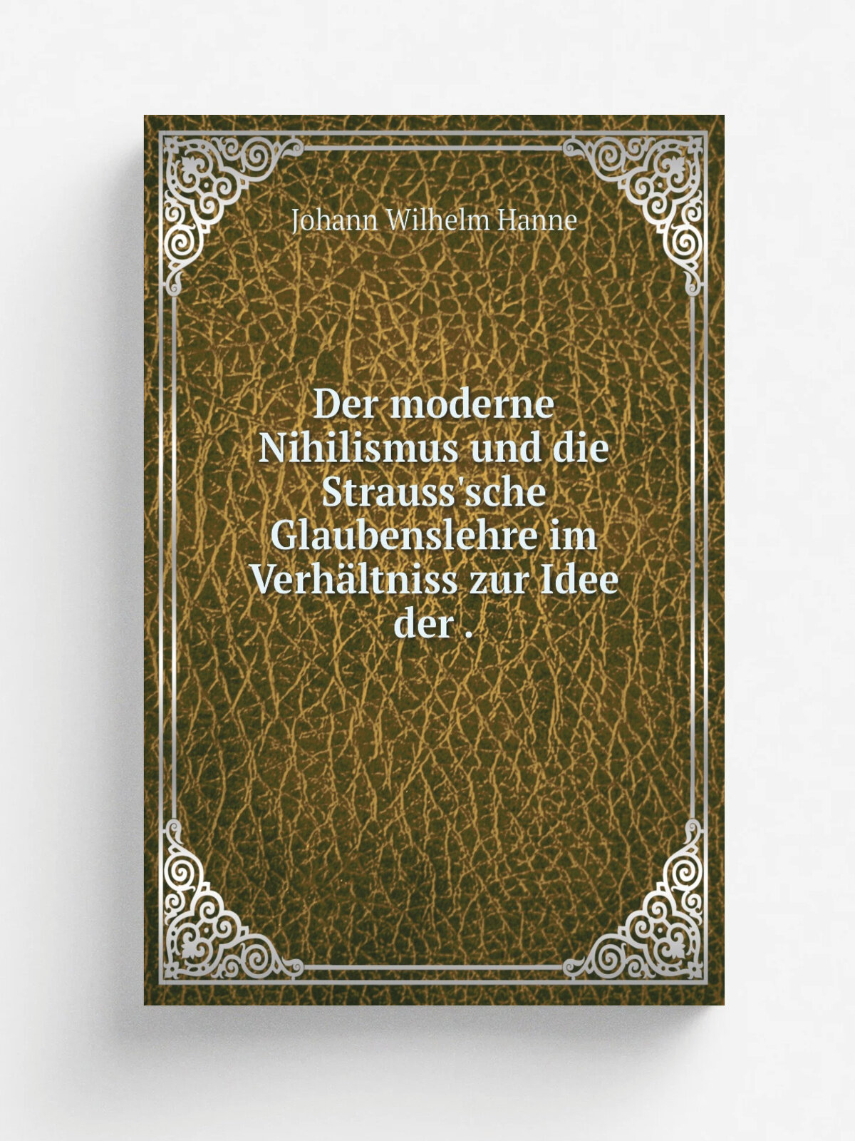 Der moderne Nihilismus und die Strauss'sche Glaubenslehre im Verh.ltniss zur Idee der . | Johann Wilhelm Hanne | 1842 | Velhagen & Klasing | Репринт