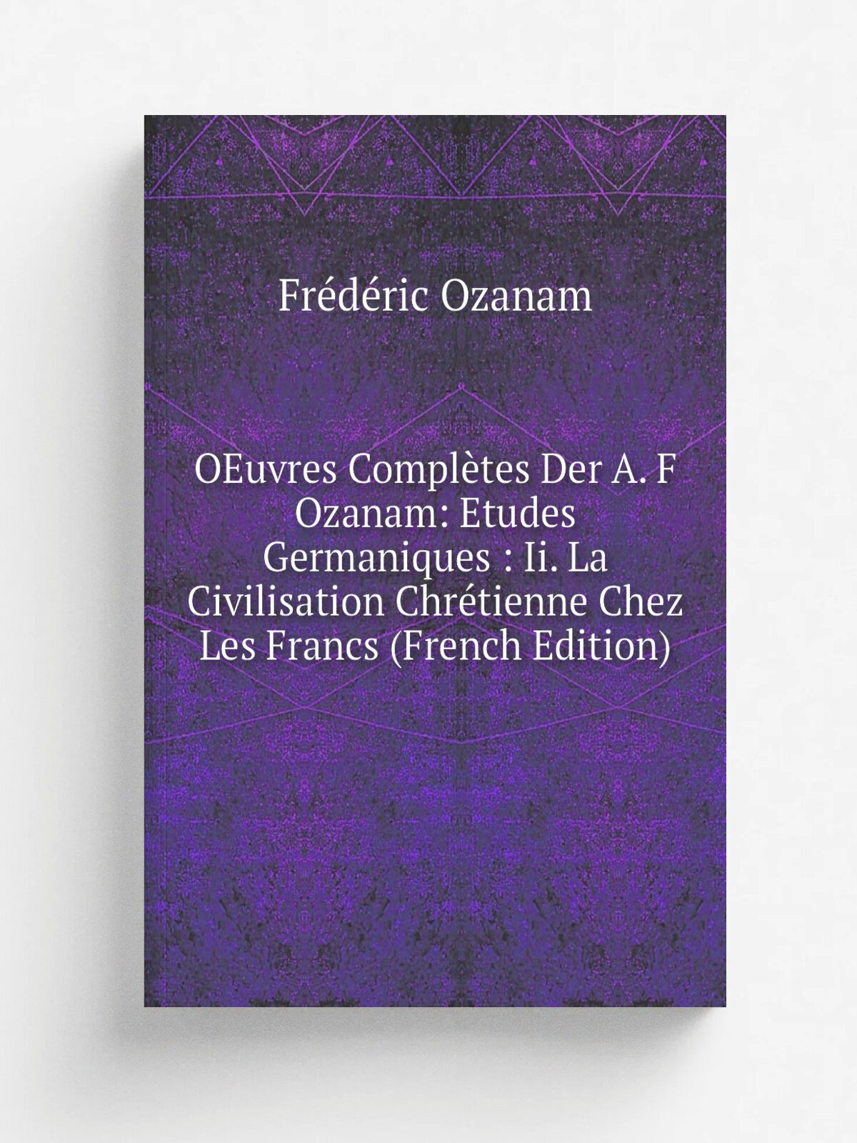 OEuvres Compl.tes Der A. F Ozanam: Etudes Germaniques : Ii. La Civilisation Chr.tienne Chez Les Francs (French Edition) | Fr.d.ric Ozanam | Репринт