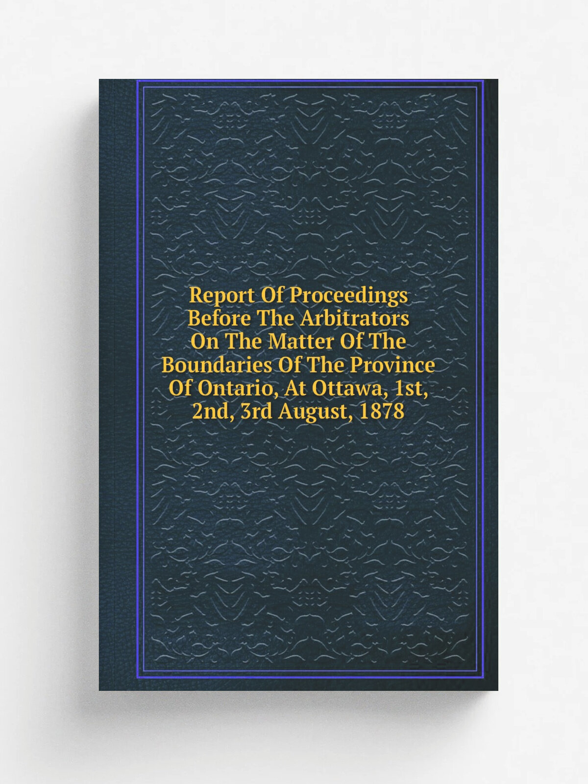 Report Of Proceedings Before The Arbitrators On The Matter Of The Boundaries Of The Province Of Ontario, At Ottawa, 1st, 2nd, 3rd August, 1878 | Не у…