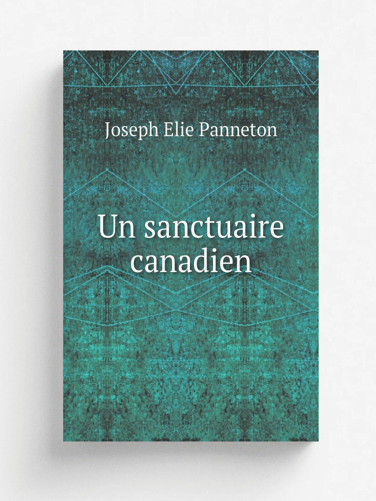 Un sanctuaire canadien | Joseph Elie Panneton | 1897 | Montr.al : C.O. Beauchemin | Репринт