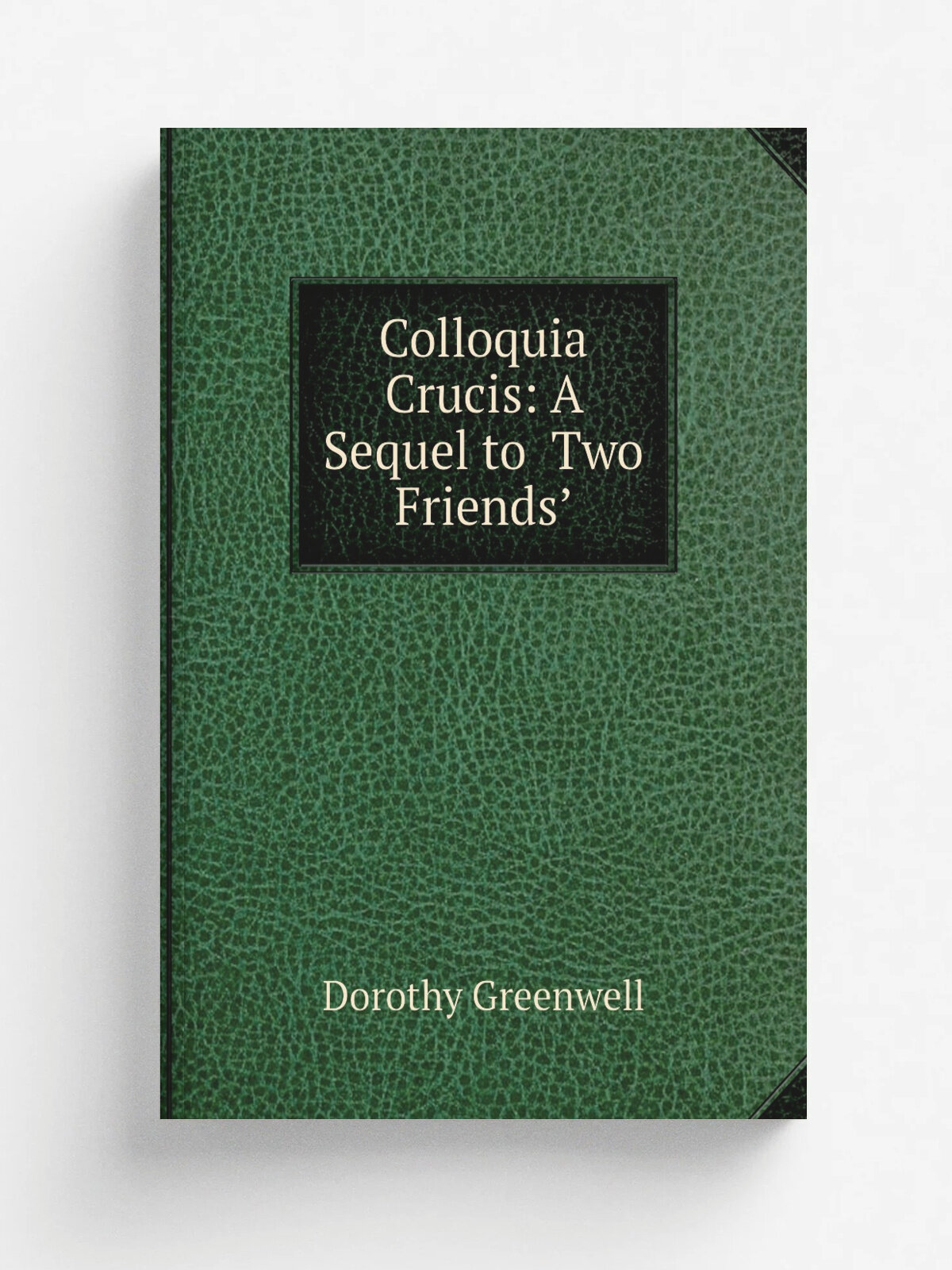 Colloquia Crucis: A Sequel to . Two Friends. | Dorothy Greenwell | 1899 | Gibbings & Company | Репринт