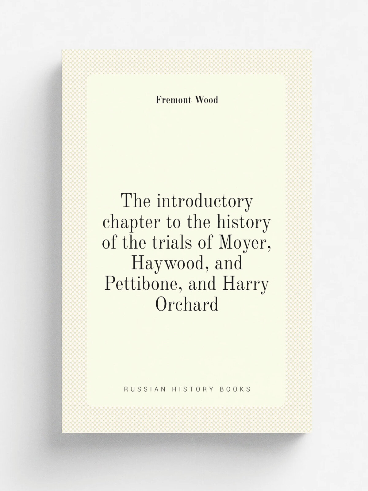 The introductory chapter to the history of the trials of Moyer, Haywood, and Pettibone, and Harry Orchard