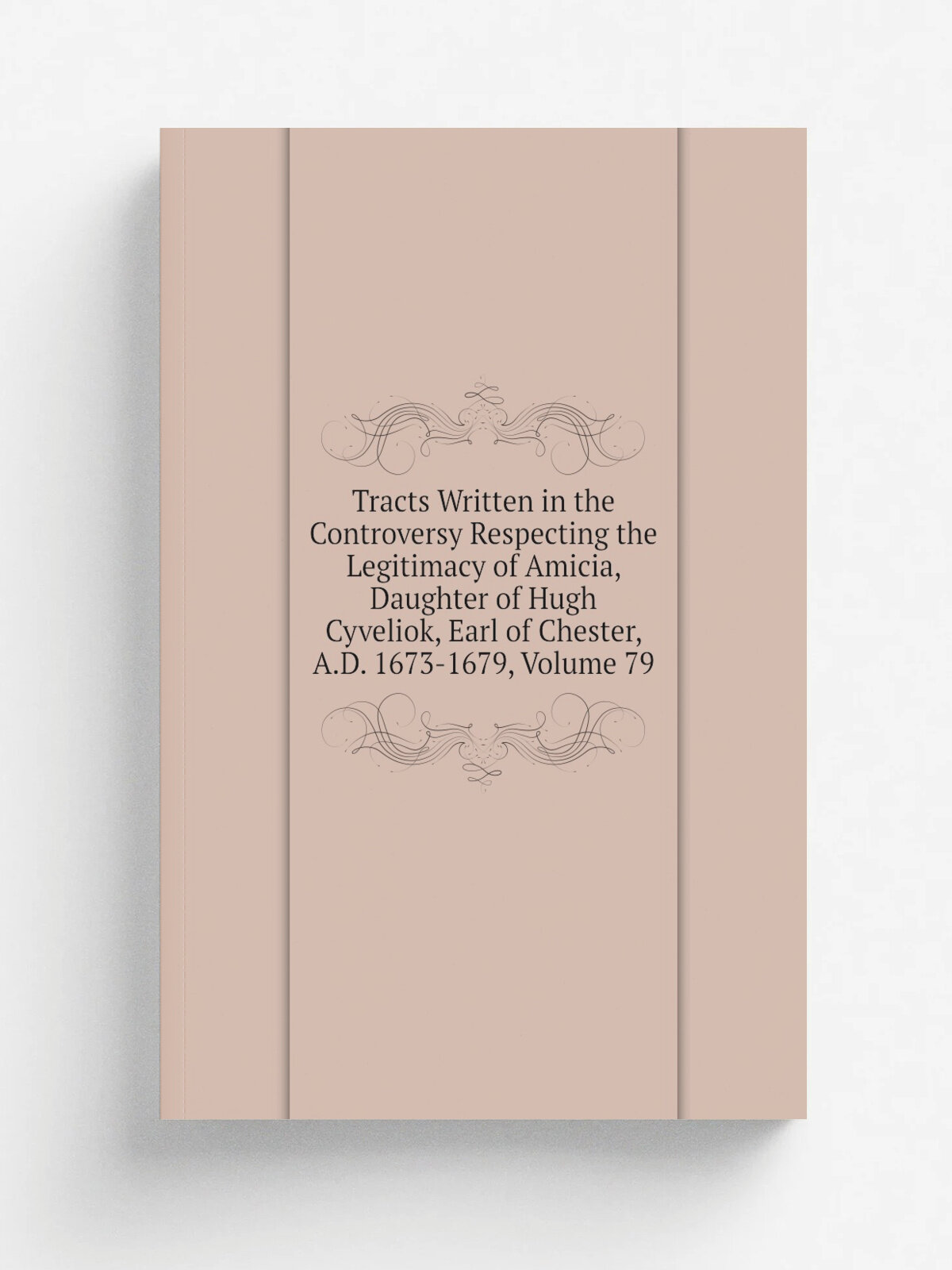 Tracts Written in the Controversy Respecting the Legitimacy of Amicia, Daughter of Hugh Cyveliok, Earl of Chester, A.D. 1673-1679, Volume 79