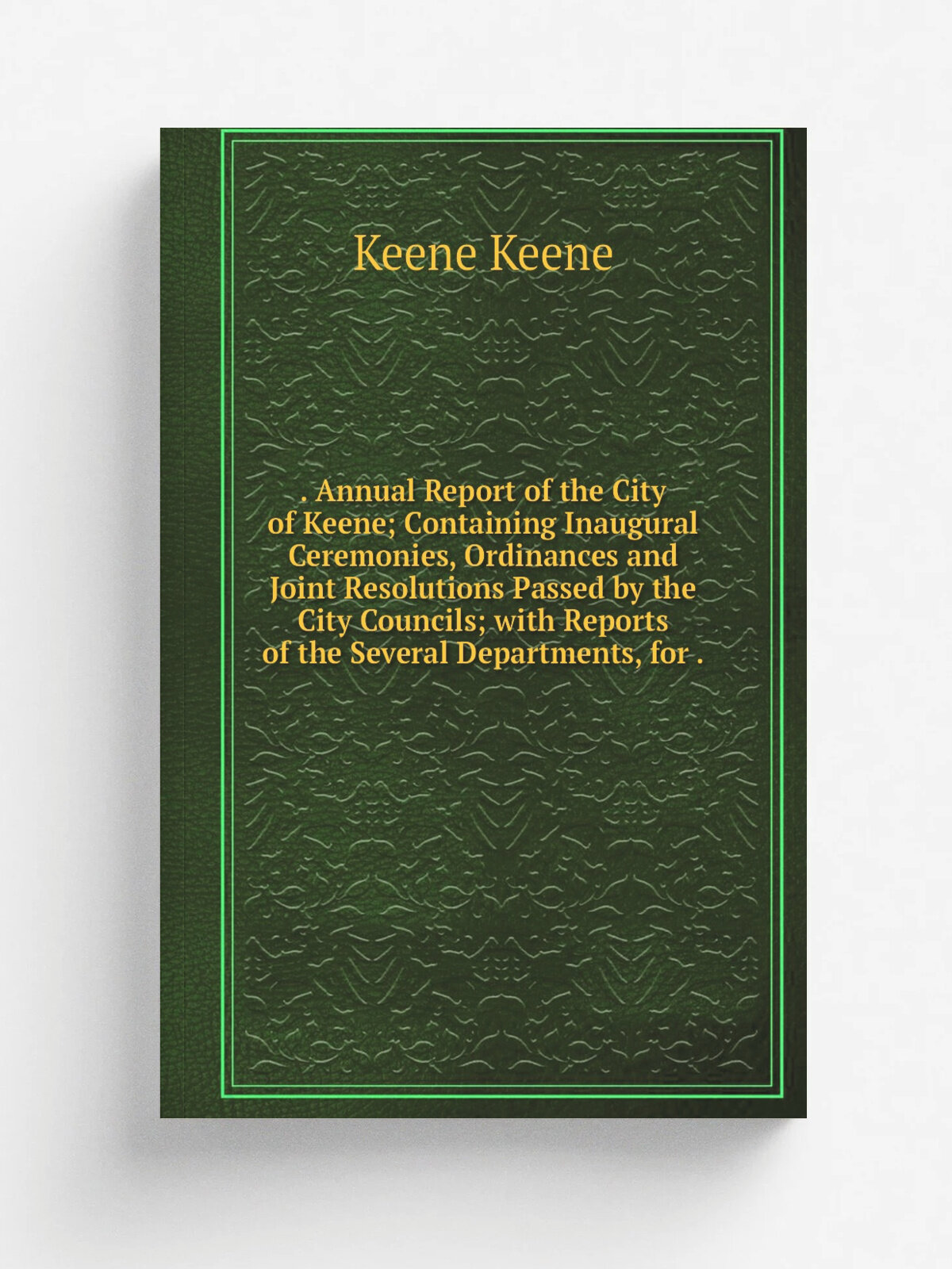 . Annual Report of the City of Keene; Containing Inaugural Ceremonies, Ordinances and Joint Resolutions Passed by the City Councils; with Reports of …