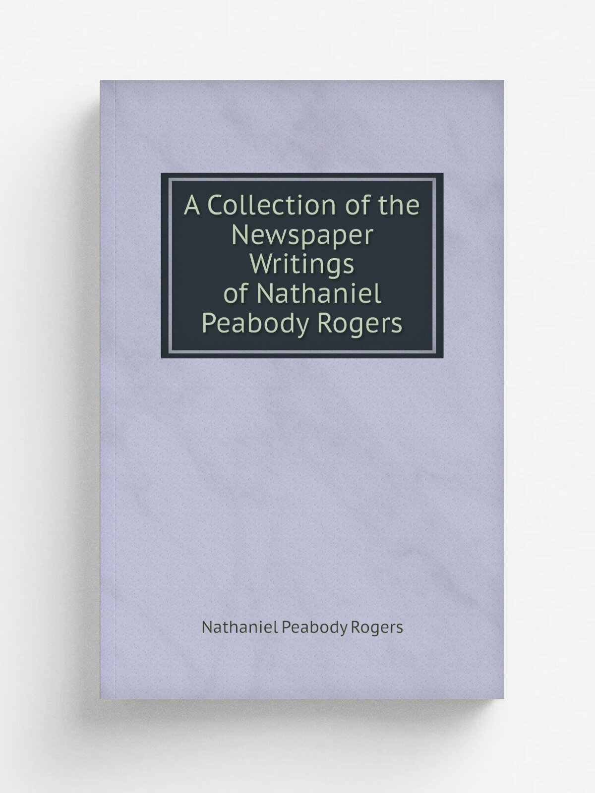 A Collection of the Newspaper Writings of Nathaniel Peabody Rogers