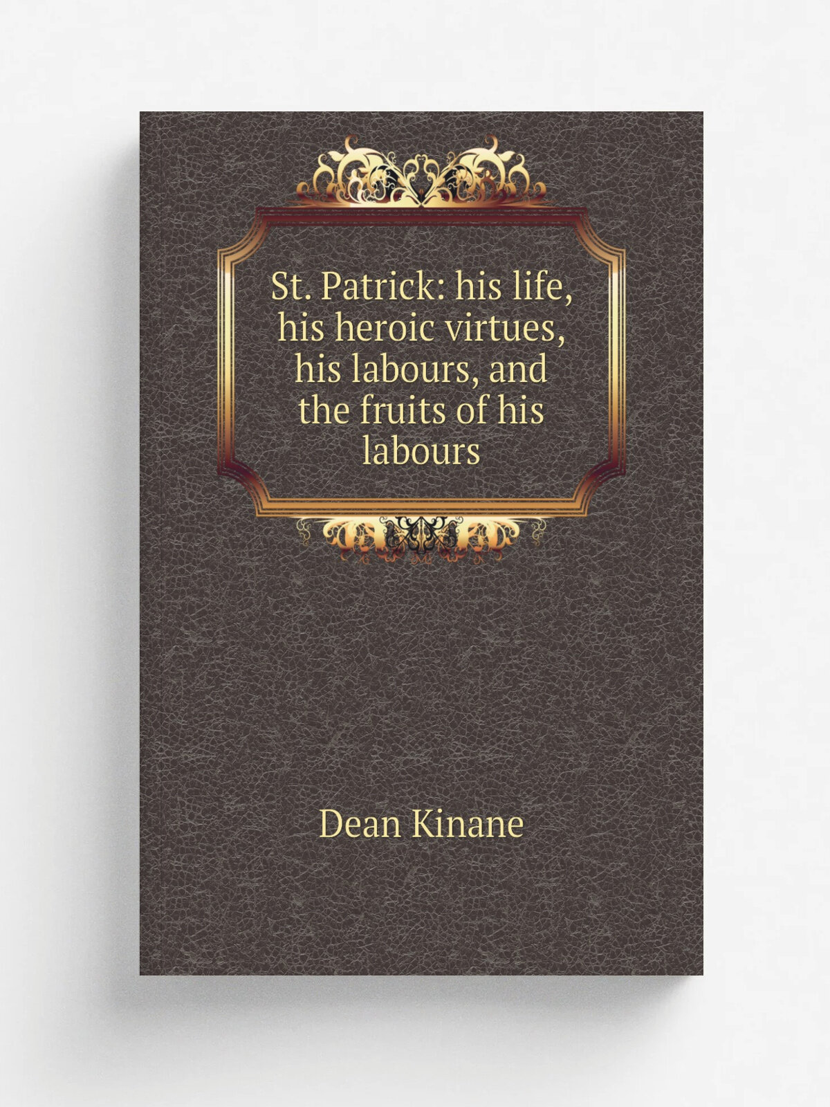 St. Patrick: his life, his heroic virtues, his labours, and the fruits of his labours | Dean Kinane | Репринт