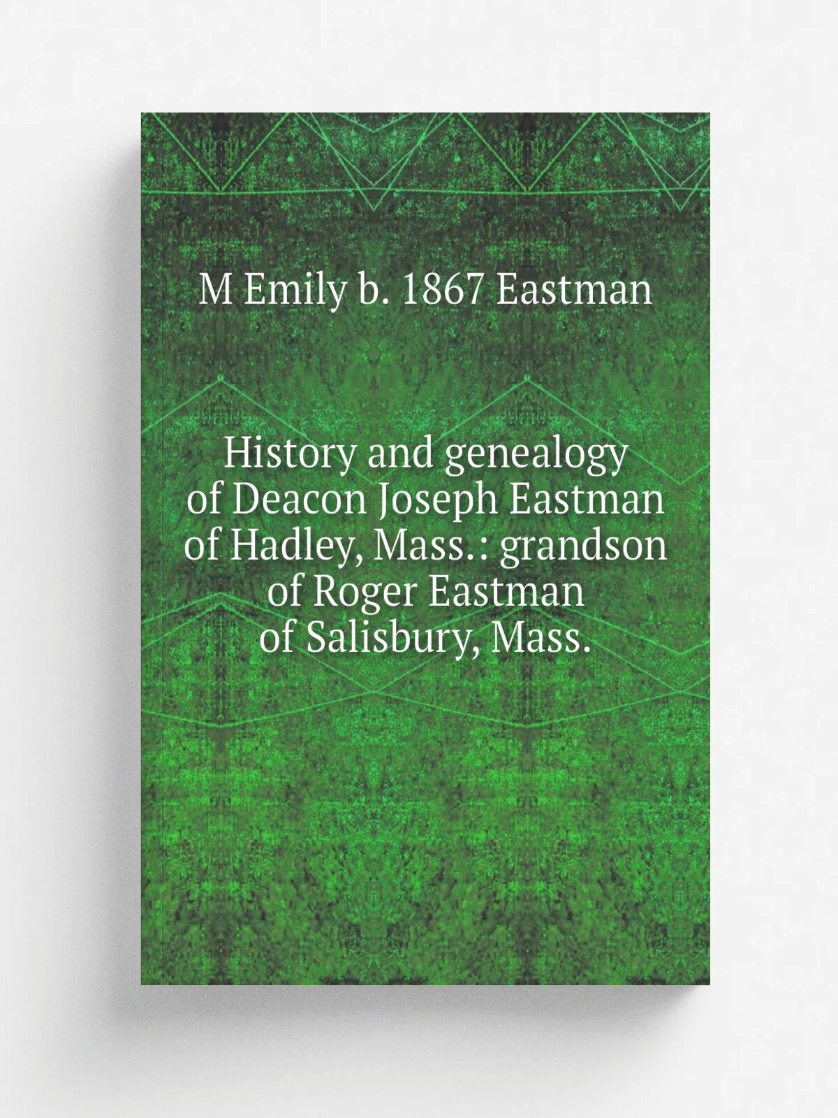 History and genealogy of Deacon Joseph Eastman of Hadley, Mass: grandson of Roger Eastman of Salisbury, Mass.