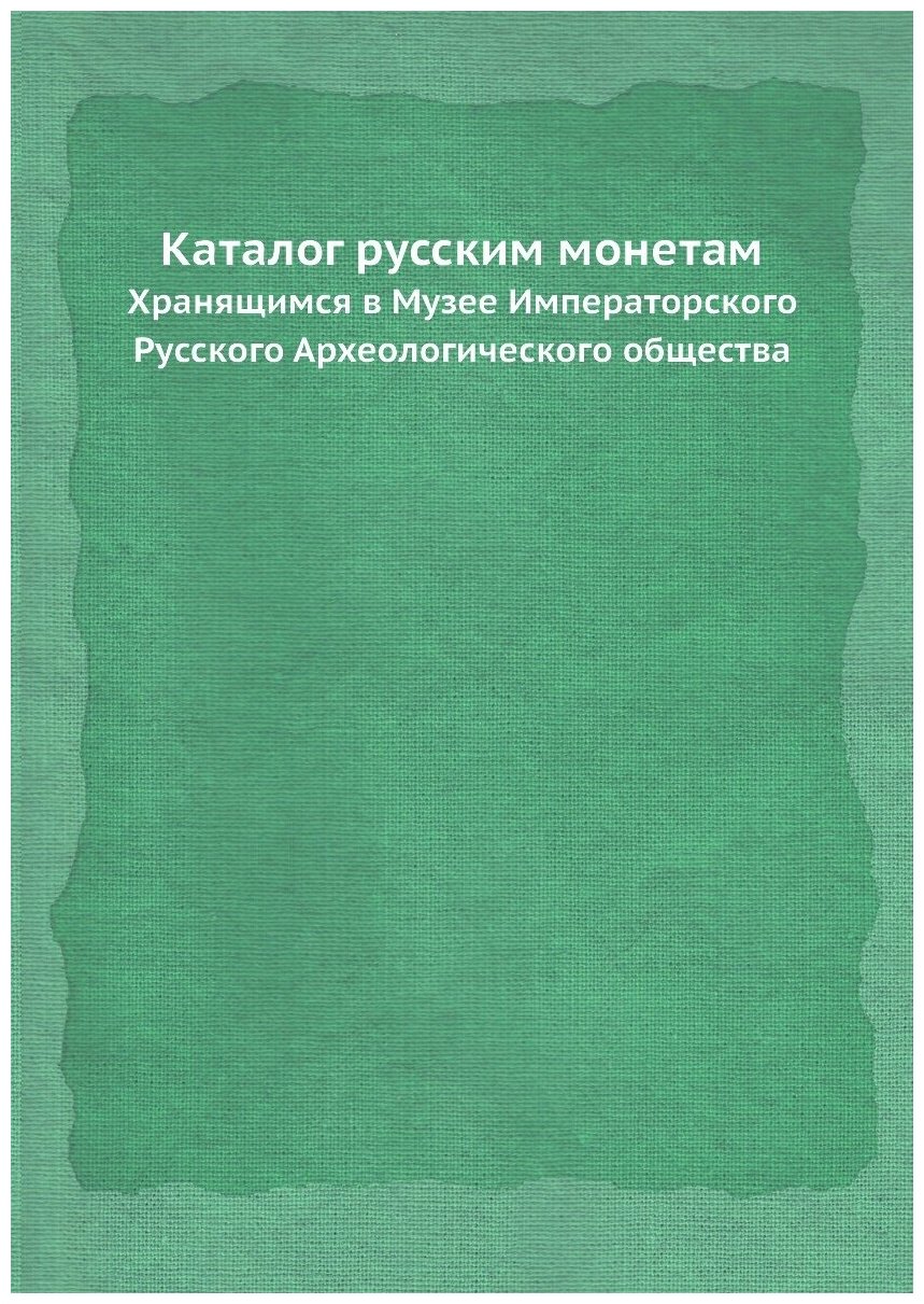 Каталог русским монетам. Хранящимся в Музее Императорского Русского Археологического общества