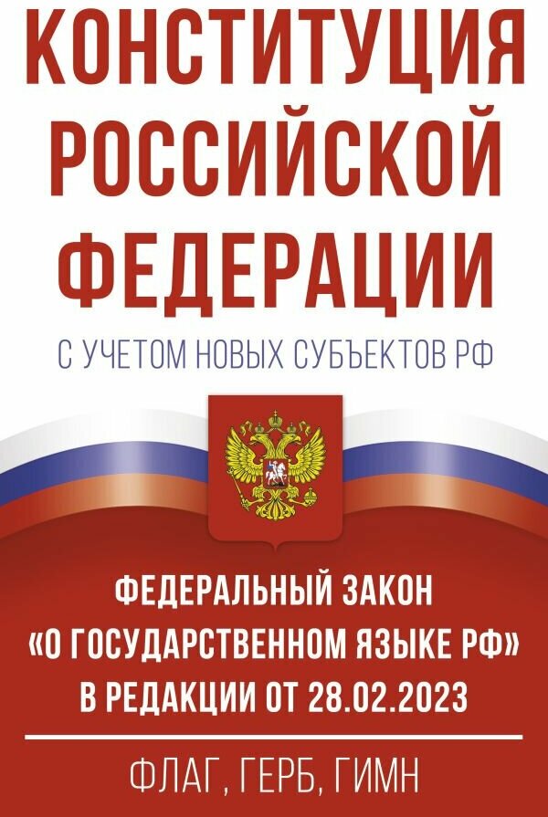 Конституция РФ с учетом новых субъектов РФ и ФЗ "О государственном языке РФ" в редакции от 28.02.2023. Флаг, герб, гимн