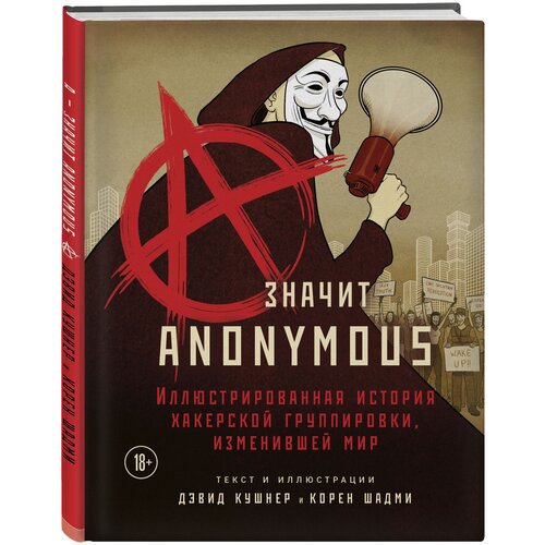 Кушнер Д, Шадми К. A — значит Anonymous. Иллюстрированная история хакерской группировки, изменившей мир