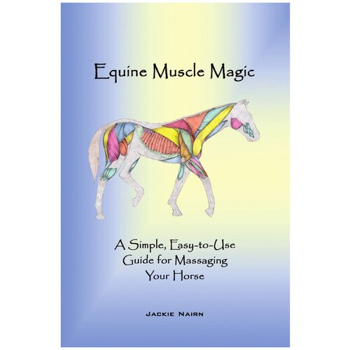 Equine Muscle Magic. A Simple, Easy-To-Use Guide for Massaging Your Horse.