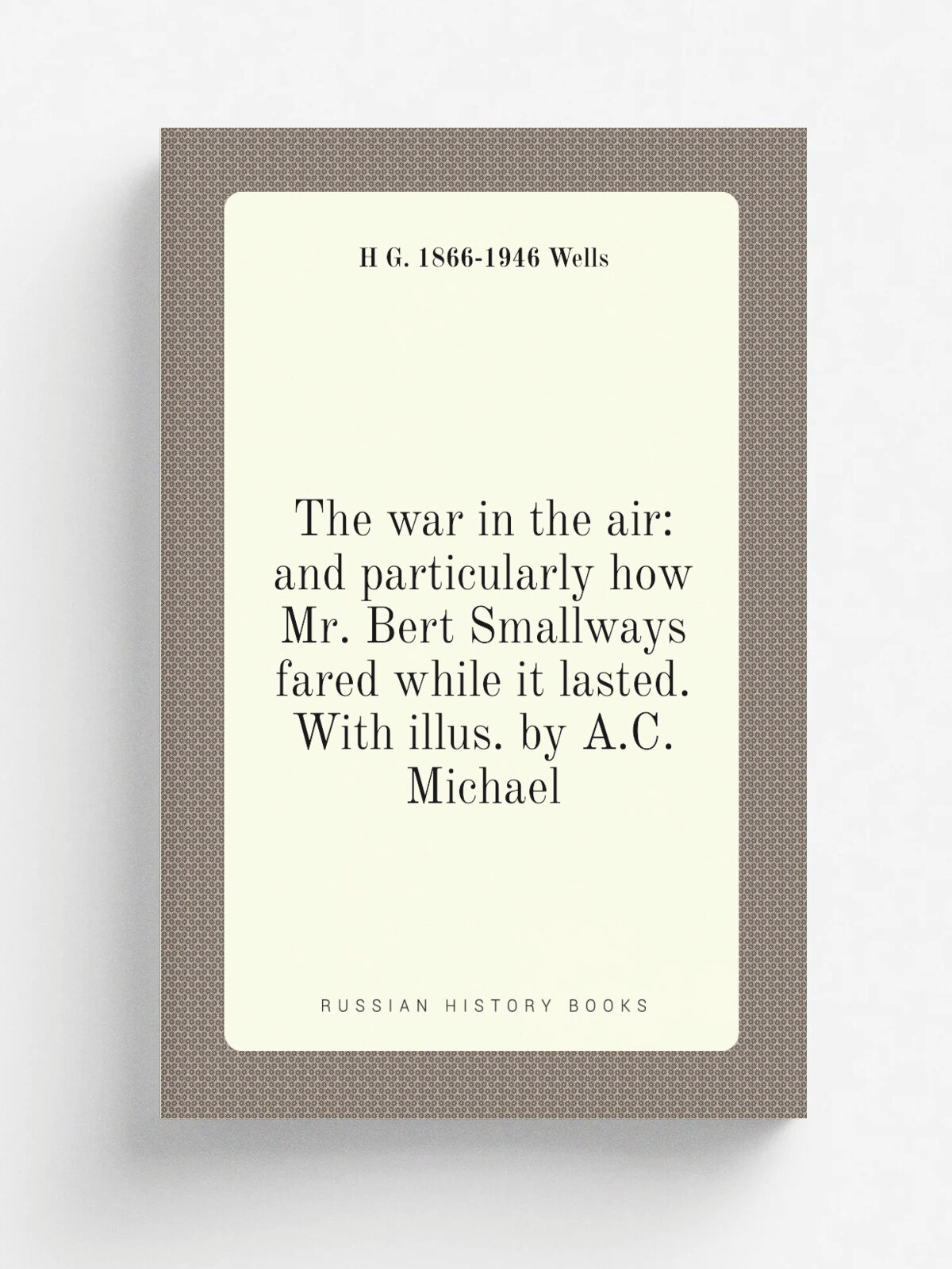 The war in the air: and particularly how Mr. Bert Smallways fared while it lasted. With illus. by A.C. Michael