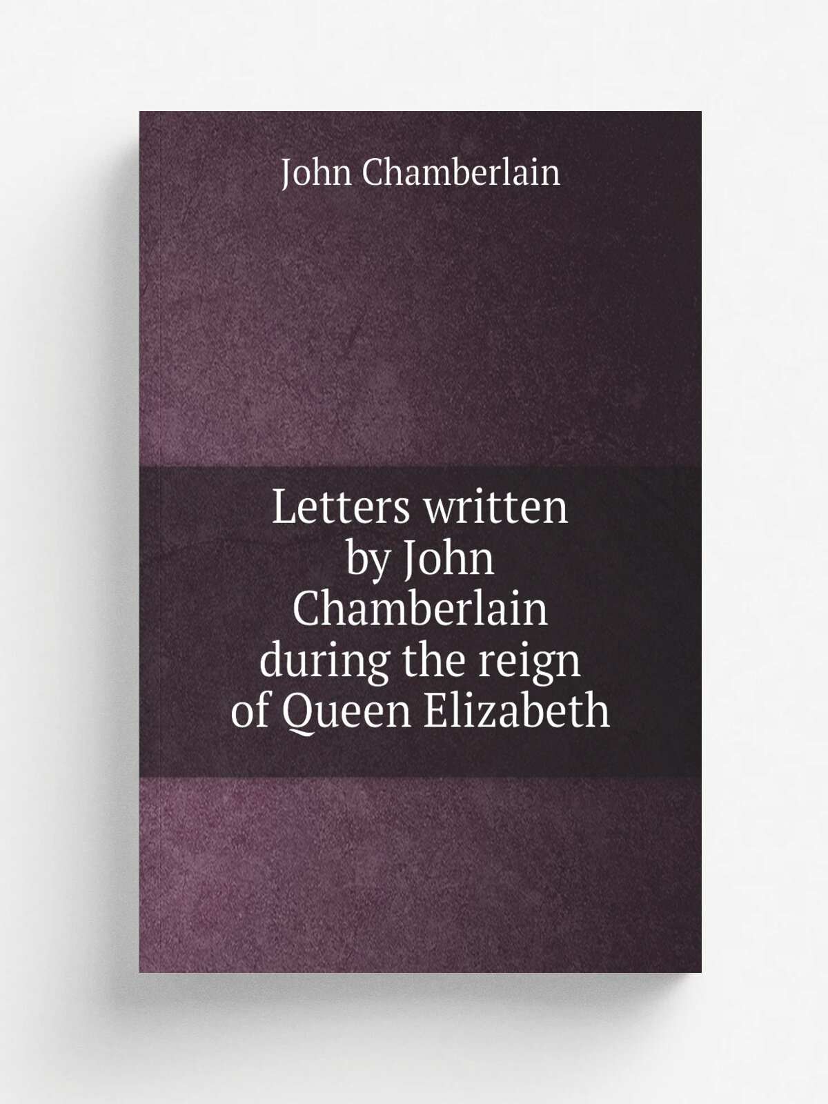 Letters written by John Chamberlain during the reign of Queen Elizabeth